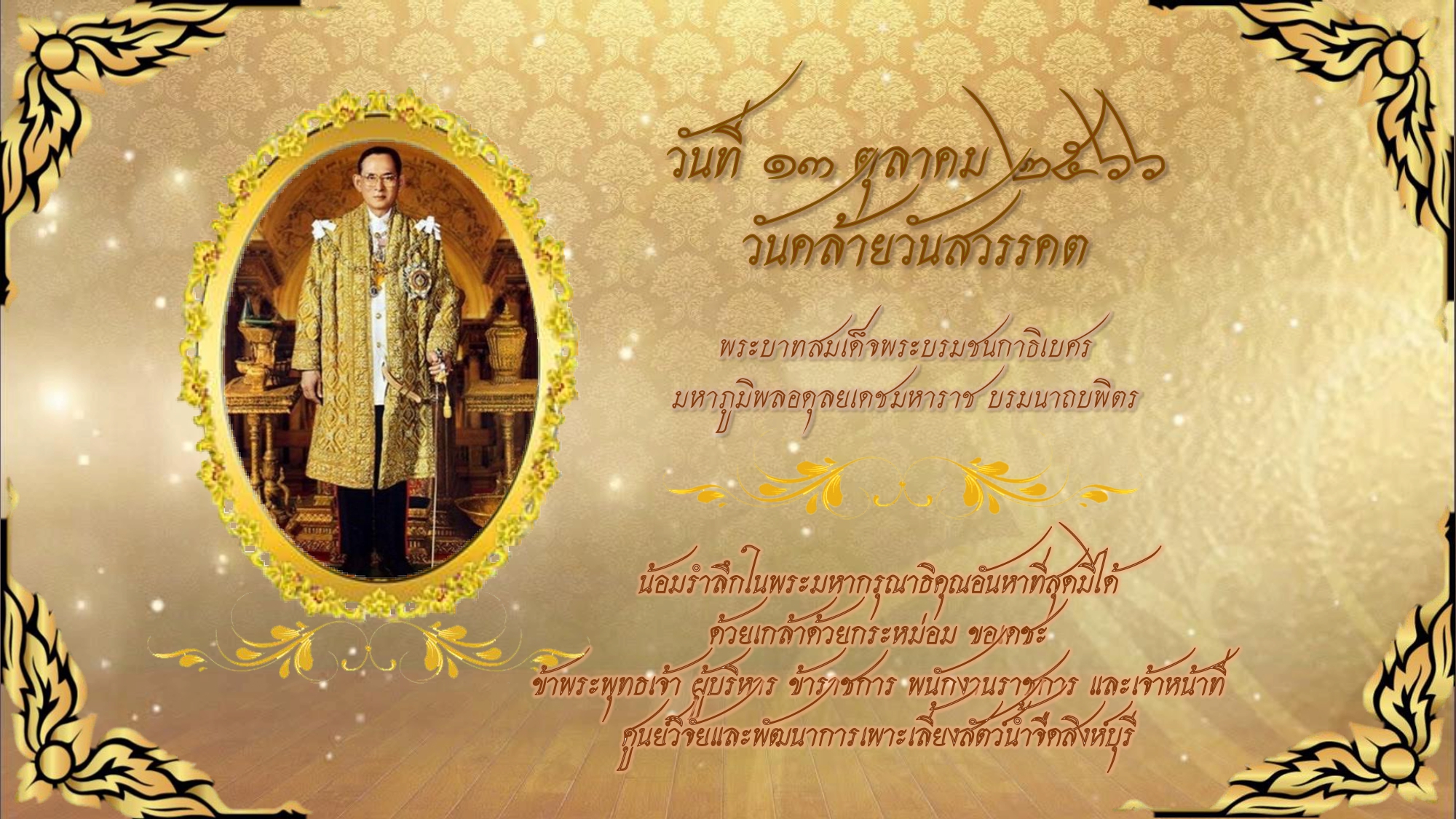วันที่ ๑๓ ตุลาคม ๒๕๖๖ วันคล้ายวันสวรรคต พระบาทสมเด็จพระบรมชนกาธิเบศร มหาภูมิพลอดุลยเดชมหาราช บรมนาถบพิตร น้อมรำลึกในพระมหากรุณาธิคุณอันหาที่สุดมิได้ ด้วยเกล้าด้วยกระหม่อม ขอเดชะ ข้าพระพุทธเจ้า ผู้บริหาร ข้าราชการ พนักงานราชการ และเจ้าหน้าที่  ศูนย์วิจัยและพัฒนาการเพาะเลี้ยงสัตว์น้ำจืดสิงห์บุรี..คลิก