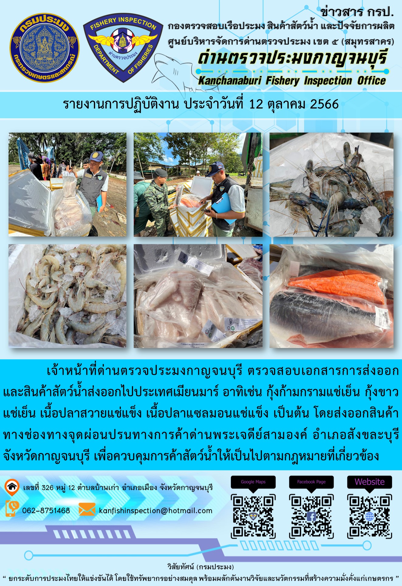วันที่ 12 ตุลาคม 2566 นายสมพงษ์ คำพล หัวหน้าด่านตรวจประมงกาญจนบุรี มอบหมายให้ เจ้าหน้าที่ด่านตรวจประมงกาญจนบุรี ตรวจสอบเอกสารการส่งออก และสินค้าสัตว์น้ำ ส่งออกไปประเทศเมียนมาร์ อาทิเช่น กุ้งก้ามกรามแช่เย็น กุ้งขาวแช่เย็น เนื้อปลาสวายแช่แข็ง เนื้อปลาแซลมอนแช่แข็ง เป็นต้น โดยส่งออกสินค้าผ่านช่องทางจุดผ่อนปรนทางการค้าด่านพระเจดีย์สามองค์..คลิก
