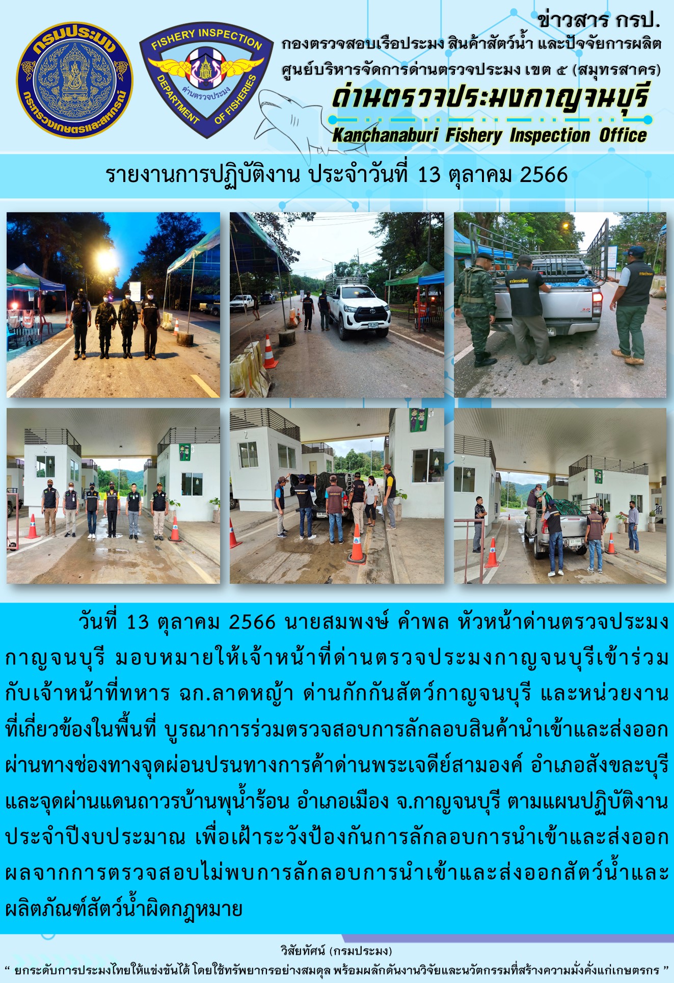 วันที่ 13 ตุลาคม 2566 นายสมพงษ์ คำพล หัวหน้าด่านตรวจประมงกาญจนบุรี มอบหมายให้เจ้าหน้าที่ด่านตรวจประมงกาญจนบุรีเข้าร่วมกับเจ้าหน้าที่ทหาร ฉก.ลาดหญ้า ด่านกักกันสัตว์กาญจนบุรี และหน่วยงานที่เกี่ยวข้องในพื้นที่ บูรณาการร่วมตรวจสอบการลักลอบสินค้านำเข้าและส่งออกสัตว์น้ำและผลิตภัณฑ์สัตว์น้ำผิดกฎหมาย..คลิก