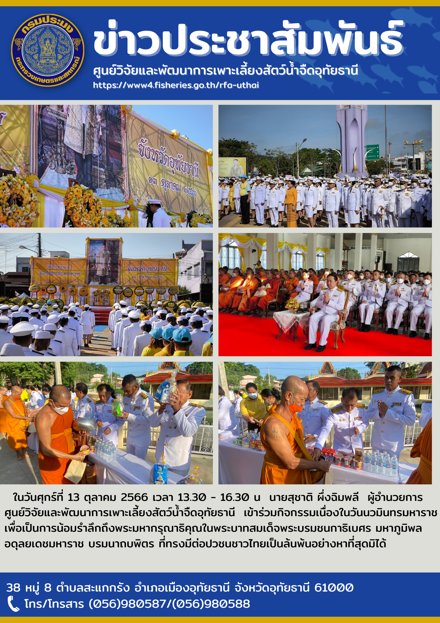 ในวันศุกร์ที่ 13 ตุลาคม 2566  นายสุชาติ ผึ่งฉิมพลี  ผู้อำนวยการศูนย์วิจัยและพัฒนาการเพาะเลี้ยงสัตว์น้ำจืดอุทัยธานี  เข้าร่วมกิจกรรมเนื่องในวันนวมินทรมหาราช  เพื่อเป็นการน้อมรำลึกถึงพระมหากรุณาธิคุณในพระบาทสมเด็จพระบรมชนกาธิเบศร มหาภูมิพลอดุลยเดชมหาราช บรมนาถบพิตร ที่ทรงมีต่อปวชนชาวไทยเป็นล้นพ้นอย่างหาที่สุดมิได้