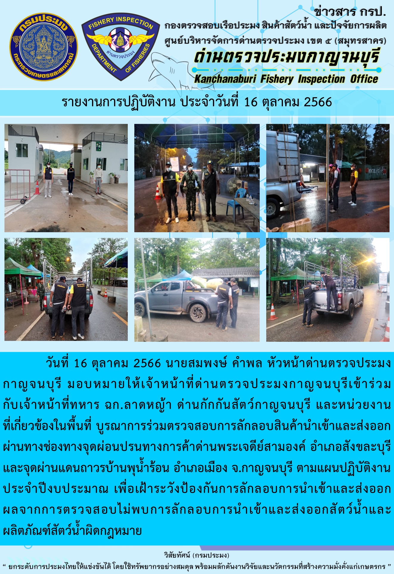 วันที่ 16 ตุลาคม 2566 นายสมพงษ์ คำพล หัวหน้าด่านตรวจประมงกาญจนบุรี มอบหมายให้เจ้าหน้าที่ด่านตรวจประมงกาญจนบุรีเข้าร่วมกับเจ้าหน้าที่ทหาร ฉก.ลาดหญ้า ด่านกักกันสัตว์กาญจนบุรี และหน่วยงานที่เกี่ยวข้องในพื้นที่ บูรณาการร่วมตรวจสอบการลักลอบสินค้านำเข้าและส่งออกสัตว์น้ำและผลิตภัณฑ์สัตว์น้ำผิดกฎหมาย..คลิก