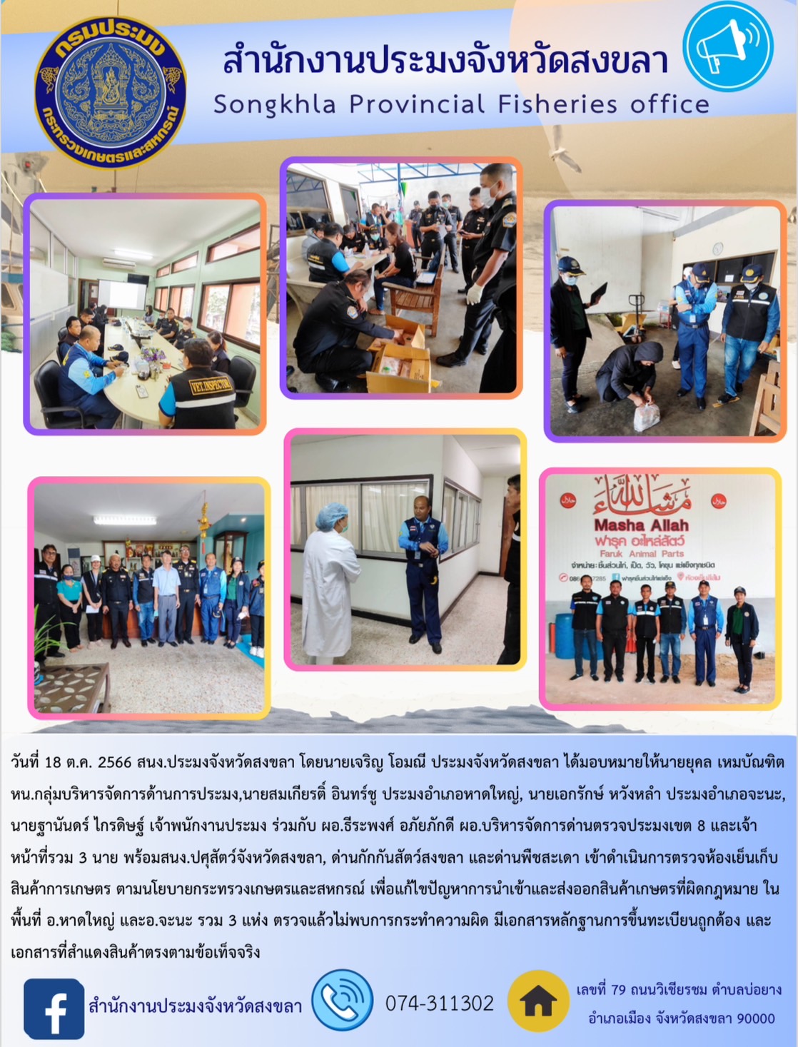 นายเจริญ โอมณี ประมงจังหวัดสงขลา ได้มอบหมายให้นายยุคล เหมบัณฑิต หน.กลุ่มบริหารจัดการด้านการประมง,นายสมเกียรติ์ อินทร์ชู ประมงอำเภอหาดใหญ่, นายเอกรักษ์ หวังหลำ ประมงอำเภอจะนะ, นายฐานันดร์ ไกรดิษฐ์ เจ้าพนักงานประมง ร่วมกับ ผอ.ธีระพงศ์ อภัยภักดี ผอ.บริหารจัดการด่านตรวจประมงเขต 8 และเจ้าหน้าที่รวม 3 นาย พร้อมสนง.ปศุสัตว์จังหวัดสงขลา, ด่านกักกันสัตว์สงขลา และด่านพืชสะเดา เข้าดำเนินการตรวจห้องเย็นเก็บสินค้าการเกษตร ตามนโยบายกระทรวงเกษตรและสหกรณ์ เพื่อแก้ไขปัญหาการนำเข้าและส่งออกสินค้าเกษตรที่ผิดกฎหมาย ในพื้นที่ อ.หาดใหญ่ และอ.จะนะ รวม 3 แห่ง ตรวจแล้วไม่พบการกระทำความผิด มีเอกสารหลักฐานการขึ้นทะเบียนถูกต้อง และเอกสารที่สำแดงสินค้าตรงตามข้อเท็จจริง