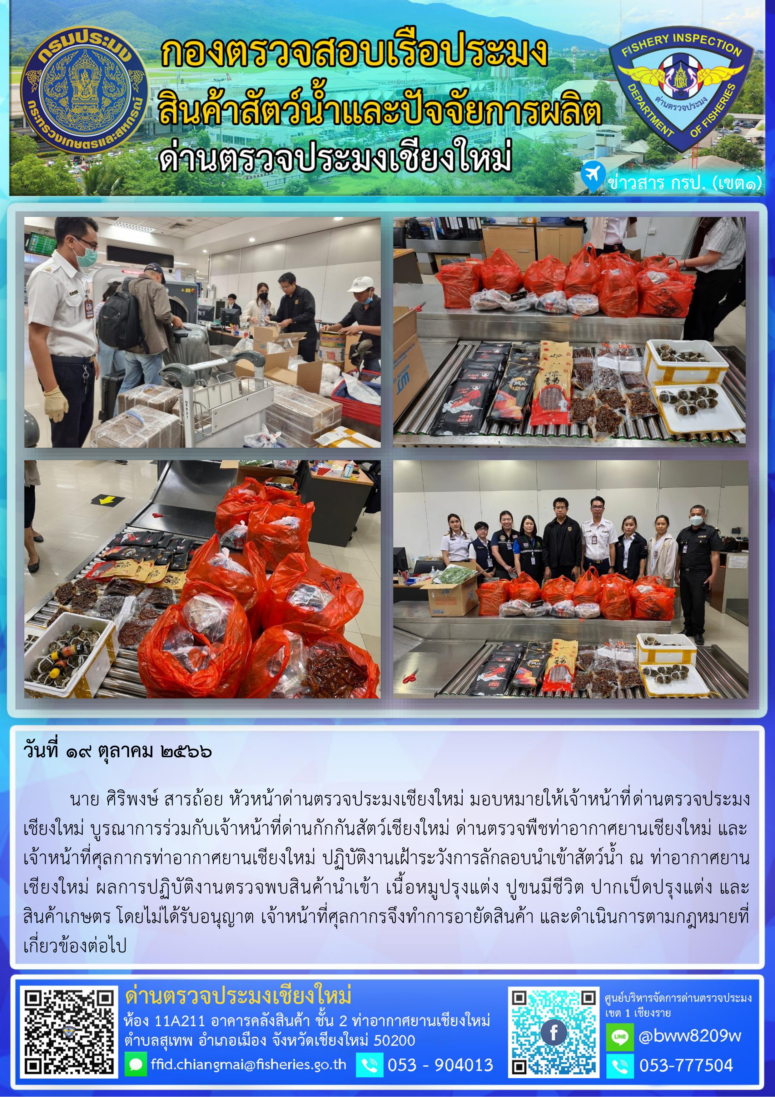 19 ต.ค.66 นาย ศิริพงษ์ สารถ้อย หัวหน้าด่านตรวจประมงเชียงใหม่ มอบหมายให้เจ้าหน้าที่ด่านตรวจประมงเชียงใหม่ บูรณาการร่วมกับเจ้าหน้าที่ด่านกักกันสัตว์เชียงใหม่ ด่านตรวจพืชท่าอากาศยานเชียงใหม่ และเจ้าหน้าที่ศุลกากรท่าอากาศยานเชียงใหม่ ปฏิบัติงานเฝ้าระวังการลักลอบนำเข้าสัตว์น้ำ ณ ท่าอากาศยานเชียงใหม่..คลิก