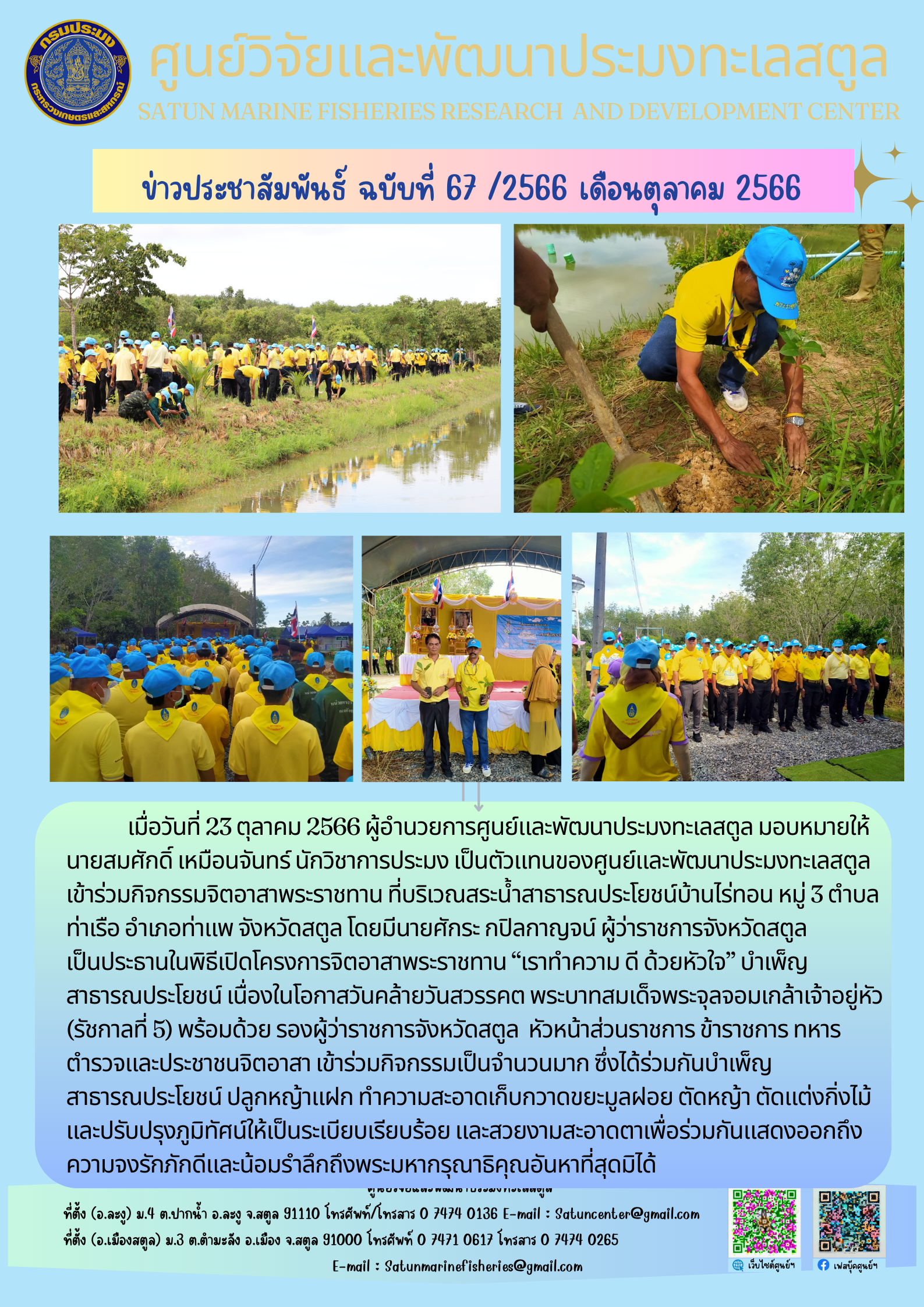 เมื่อวันที่ 23 ตุลาคม 2566 ผู้อำนวยการศูนย์และพัฒนาประมงทะเลสตูล มอบหมายให้นายสมศักดิ์ เหมือนจันทร์ นักวิชาการประมงทะเล เป็นตัวแทนของศูนย์และพัฒนาประมงทะเลสตูล เข้าร่วมกิจกรรมจิตอาสาพระราชทาน ที่บริเวณสระน้ำสาธารณประโยชน์บ้านไร่ทอน หมู่ 3 ตำบล ท่าเรือ อำเภอท่าแพ จังหวัดสตูล โดยมีนายศักระ กปิลกาญจน์ ผู้ว่าราชการจังหวัดสตูล เป็นประธานในพิธีเปิดโครงการจิตอาสาพระราชทาน “เราทำความดี ด้วยหัวใจ” บำเพ็ญสาธารณประโยชน์ เนื่องในโอกาสวันคล้ายสวรรคต พระบาทสมเด็จพระจุลจอมเกล้าเจ้าอยู่หัว (รัชกาลที่ 5) พร้อมด้วย รองผู้ว่าราชการจังหวัดสตูล ฯลฯ..คลิก