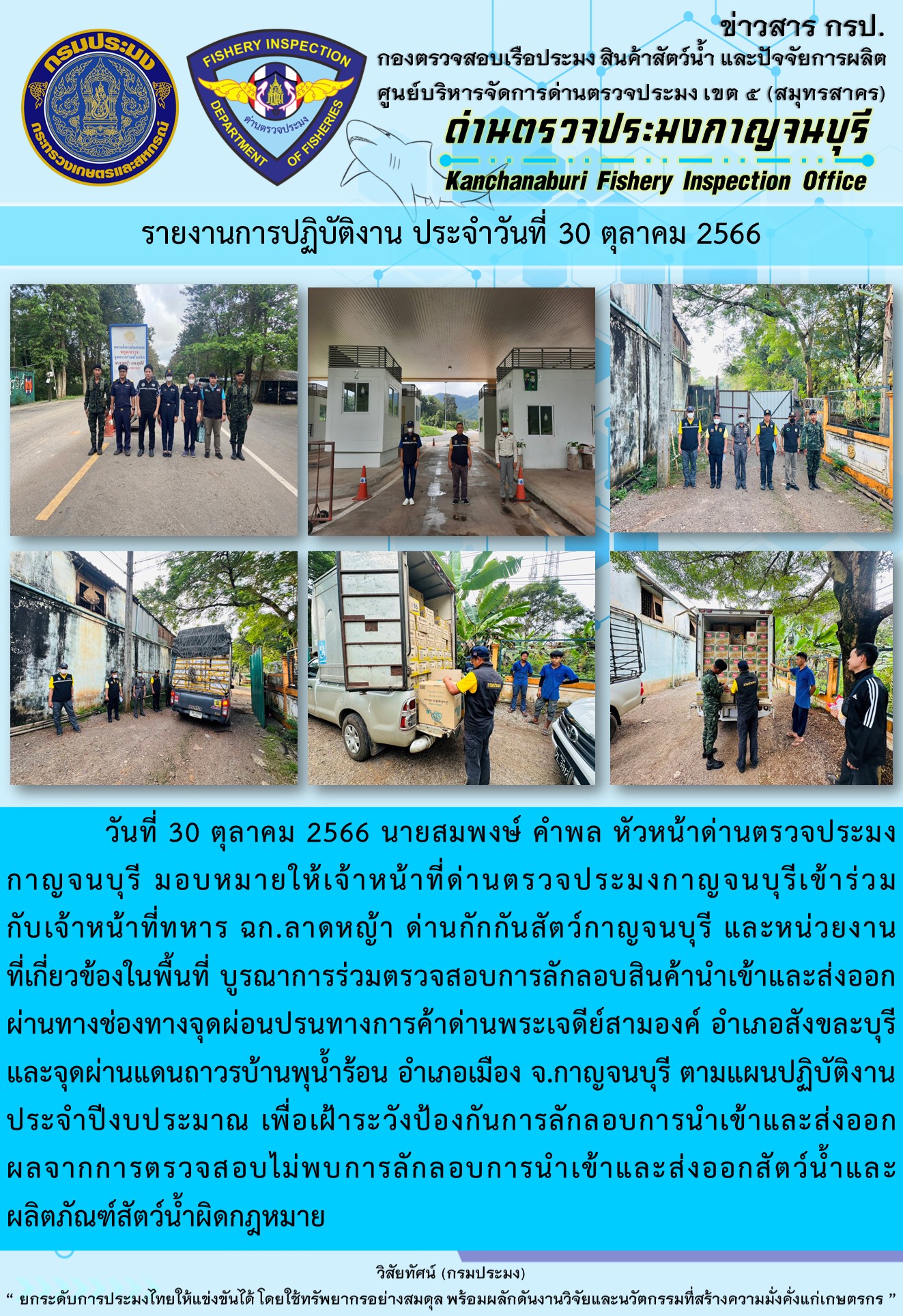 วันที่ 30 ตุลาคม 2566 นายสมพงษ์ คำพล หัวหน้าด่านตรวจประมงกาญจนบุรี มอบหมายให้เจ้าหน้าที่ด่านตรวจประมงกาญจนบุรีเข้าร่วมกับเจ้าหน้าที่ทหาร ฉก.ลาดหญ้า ด่านกักกันสัตว์กาญจนบุรี และหน่วยงานที่เกี่ยวข้องในพื้นที่ บูรณาการร่วมตรวจสอบการลักลอบสินค้านำเข้าและส่งออกสัตว์น้ำและผลิตภัณฑ์สัตว์น้ำผิดกฎหมาย..คลิก