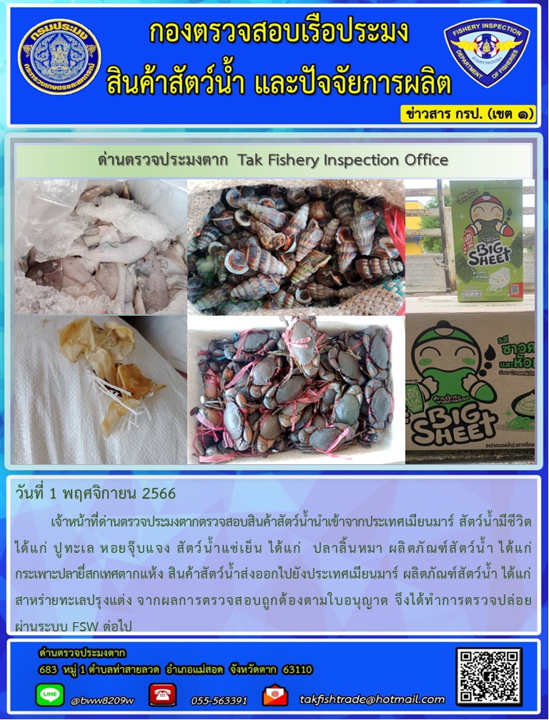 วันที่ 1 พฤศจิกายน 2566           เจ้าหน้าที่ด่านตรวจประมงตากตรวจสอบสินค้าสัตว์น้ำนำเข้าจากประเทศเมียนมาร์ สัตว์น้ำมีชีวิต ได้แก่ ปูทะเล หอยจุ๊บแจง สัตว์น้ำแช่เย็น ได้แก่  ปลาลิ้นหมา ผลิตภัณฑ์สัตว์น้ำ ได้แก่ กระเพาะปลายี่สกเทศตากแห้ง สินค้าสัตว์น้ำส่งออกไปยังประเทศเมียนมาร์ ผลิตภัณฑ์สัตว์น้ำ ได้แก่ สาหร่ายทะเลปรุงแต่ง จากผลการตรวจสอบถูกต้องตามใบอนุญาต จึงได้ทำการตรวจปล่อยผ่านระบบ FSW ต่อไป..คลิก