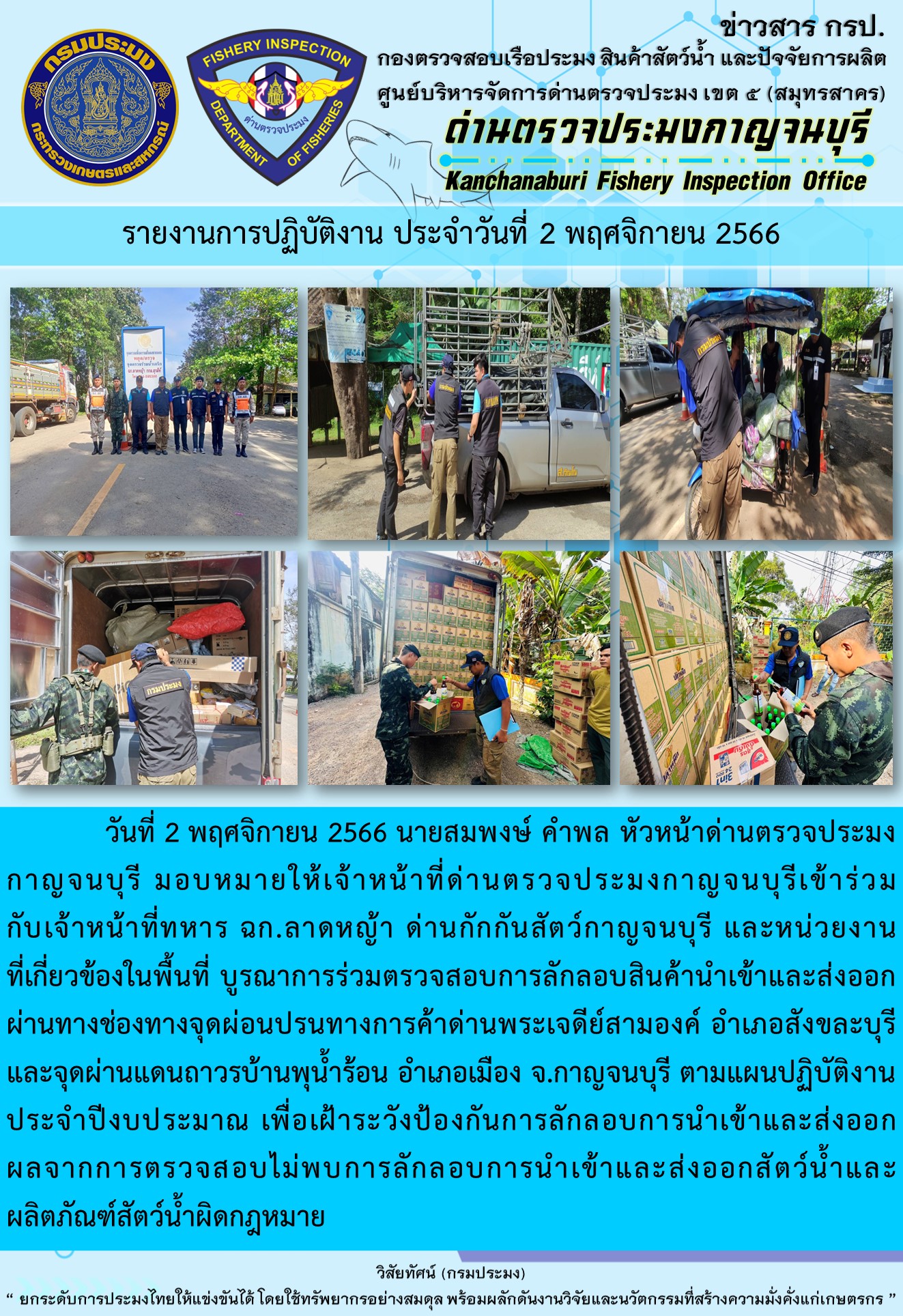 วันที่ 2 พฤศจิกายน 2566 นายสมพงษ์ คำพล หัวหน้าด่านตรวจประมงกาญจนบุรี มอบหมายให้เจ้าหน้าที่ด่านตรวจประมงกาญจนบุรีเข้าร่วมกับเจ้าหน้าที่ทหาร ฉก.ลาดหญ้า ด่านกักกันสัตว์กาญจนบุรี และหน่วยงานที่เกี่ยวข้องในพื้นที่ บูรณาการร่วมตรวจสอบการลักลอบสินค้านำเข้าและส่งออกสัตว์น้ำและผลิตภัณฑ์สัตว์น้ำผิดกฎหมาย..คลิก