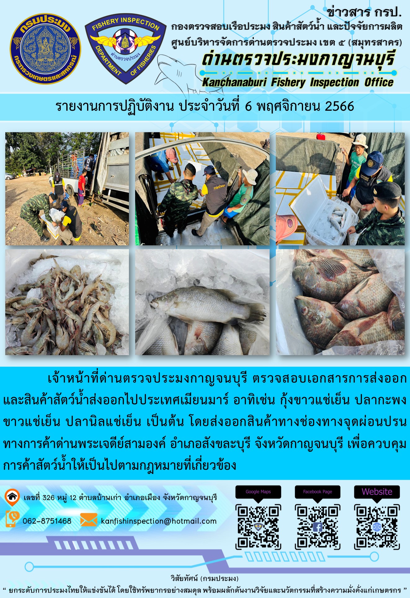 วันที่ 6 พฤศจิกายน 2566 นายสมพงษ์ คำพล หัวหน้าด่านตรวจประมงกาญจนบุรี มอบหมายให้ เจ้าหน้าที่ด่านตรวจประมงกาญจนบุรี ตรวจสอบเอกสารการส่งออก และสินค้าสัตว์น้ำ ส่งออกไปประเทศเมียนมาร์ อาทิเช่น กุ้งขาวแช่เย็น ปลากะพงขาวแช่เย็น ปลานิลแช่เย็น เป็นต้น โดยส่งออกสินค้าผ่านช่องทางจุดผ่อนปรนทางการค้าด่านพระเจดีย์สามองค์..คลิก