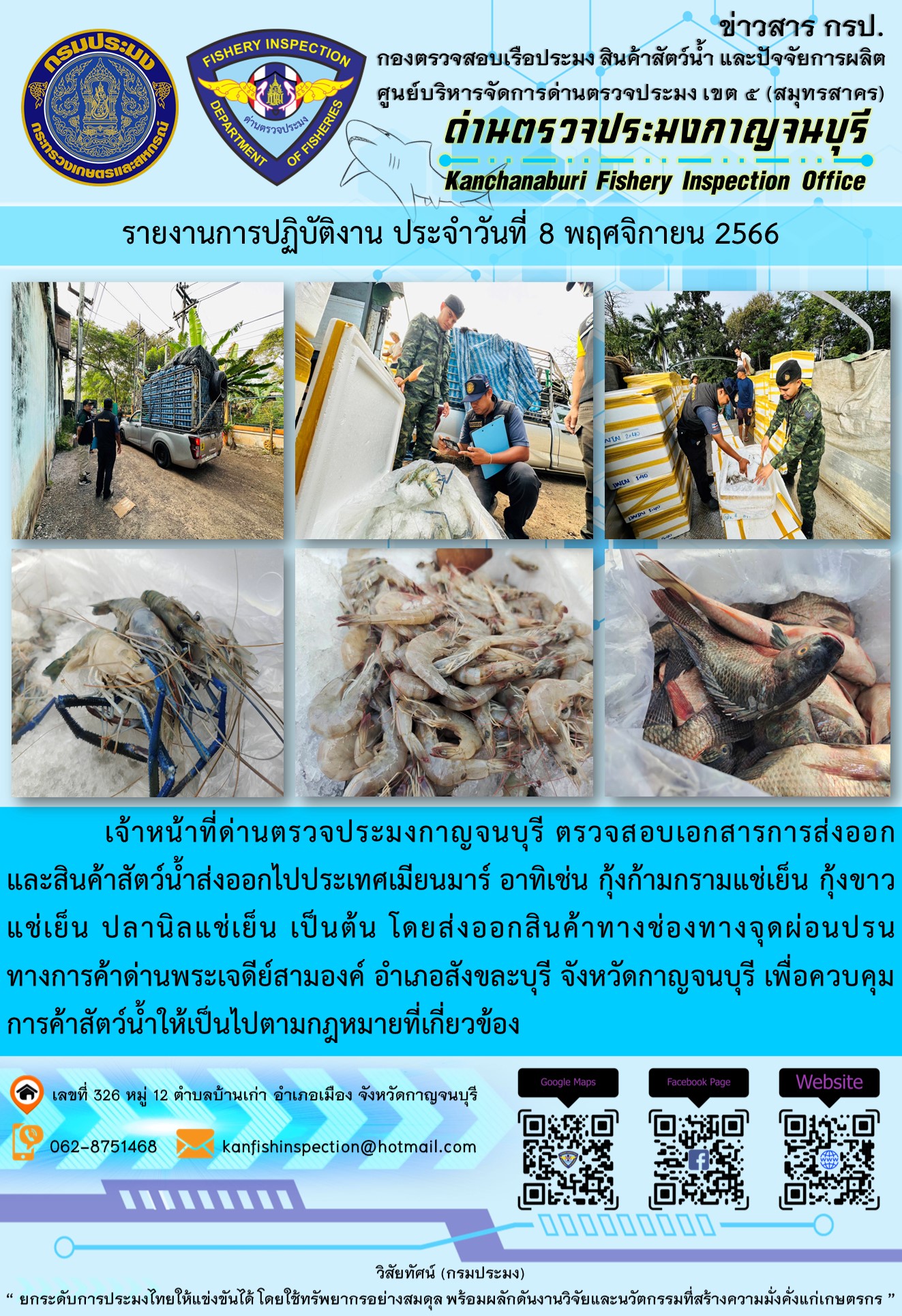วันที่ 8 พฤศจิกายน 2566 นายสมพงษ์ คำพล หัวหน้าด่านตรวจประมงกาญจนบุรี มอบหมายให้ เจ้าหน้าที่ด่านตรวจประมงกาญจนบุรี ตรวจสอบเอกสารการส่งออก และสินค้าสัตว์น้ำ ส่งออกไปประเทศเมียนมาร์ อาทิเช่น กุ้งก้ามกรามแช่เย็น กุ้งขาวแช่เย็น ปลานิลแช่เย็น เป็นต้น โดยส่งออกสินค้าผ่านช่องทางจุดผ่อนปรนทางการค้าด่านพระเจดีย์สามองค์..คลิก