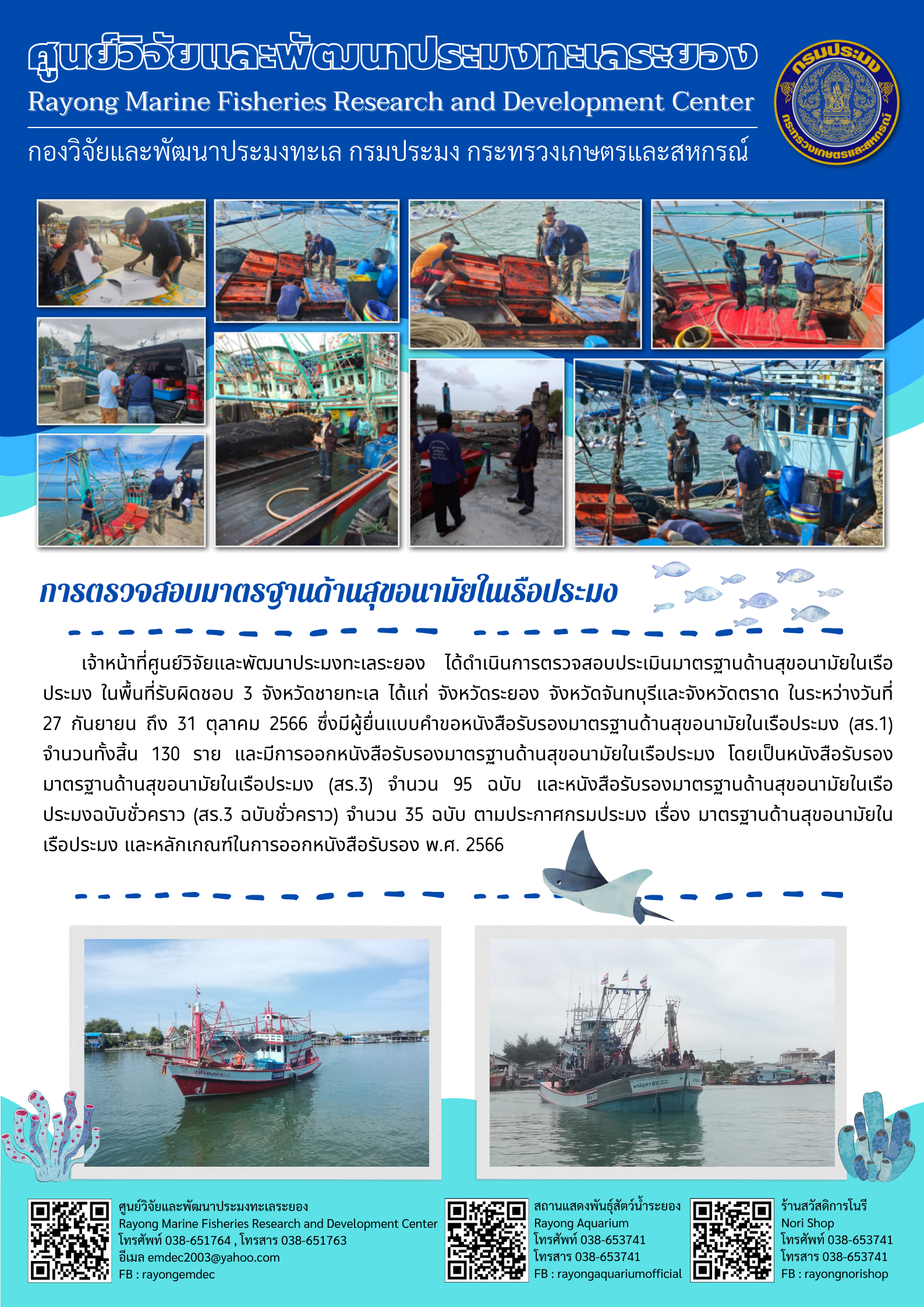 เจ้าหน้าที่ศูนย์วิจัยและพัฒนาประมงทะเลระยอง ได้ดำเนินการตรวจสอบประเมินมาตรฐานด้านสุขอนามัยในเรือประมง ในพื้นที่รับผิดชอบ 3 จังหวัดชายทะเล ได้แก่ จังหวัดระยอง จังหวัดจันทบุรีและจังหวัดตราด ในระหว่างวันที่ 27 กันยายน ถึง 31 ตุลาคม 2566 ซึ่งมีผู้ยื่นแบบคำขอหนังสือรับรองมาตรฐานด้านสุขอนามัยในเรือประมง โดยเป็นหนังสือรับรองมาตรฐานด้านสุขอนามัยในเรือประมง (สร.3) จำนวน 95 ฉบับ และหนังสือรับรองมาตรฐานด้านสุขอนามัยในเรือประมงฉบับชั่วคราว (สร.3 ฉบับชั่วคราว) จำนวน 35 ฉบับ ตามประกาศกรมประมง เรื่อง มาตรฐานด้านสุขอนามัยในเรือประมง และหลักเกณฑ์ในการออกหนังสือรับรอง พ.ศ. 2566..คลิก