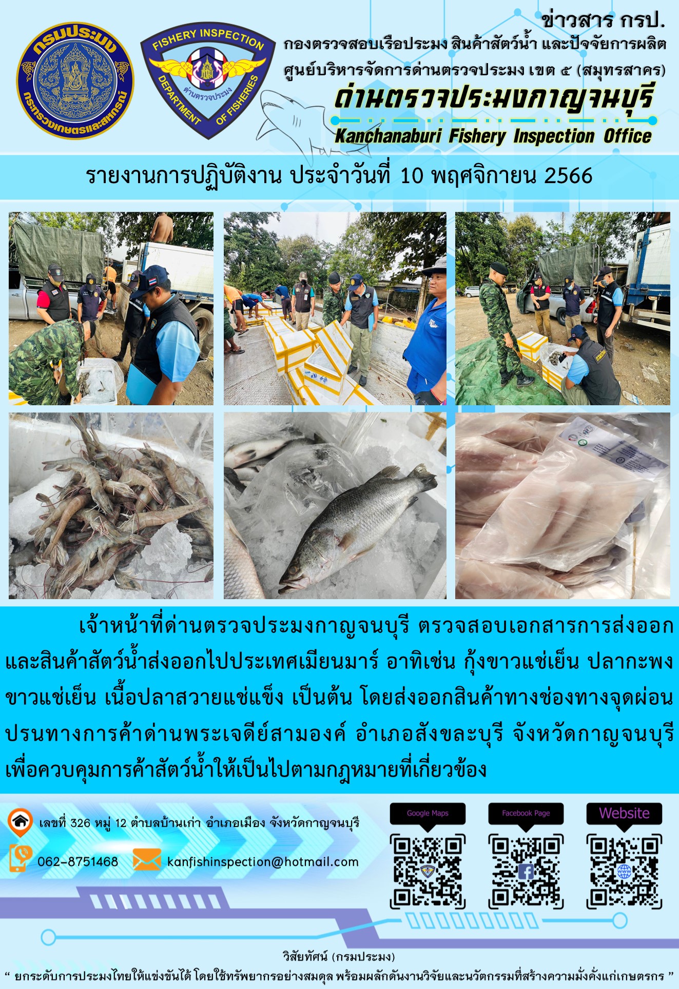วันที่ 8 พฤศจิกายน 2566 นายสมพงษ์ คำพล หัวหน้าด่านตรวจประมงกาญจนบุรี มอบหมายให้ เจ้าหน้าที่ด่านตรวจประมงกาญจนบุรี ตรวจสอบเอกสารการส่งออก และสินค้าสัตว์น้ำ ส่งออกไปประเทศเมียนมาร์ อาทิเช่น กุ้งขาวแช่เย็น ปลากะพงขาวแช่เย็น เนื้อปลาสวายแช่แข็ง เป็นต้น โดยส่งออกสินค้าผ่านช่องทางจุดผ่อนปรนทางการค้าด่านพระเจดีย์สามองค์..คลิก
