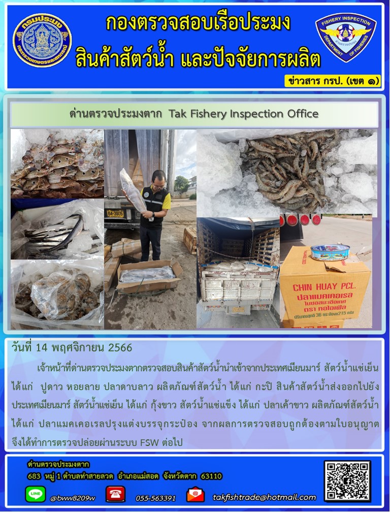 วันที่ 14 พฤศจิกายน 2566           เจ้าหน้าที่ด่านตรวจประมงตากตรวจสอบสินค้าสัตว์น้ำนำเข้าจากประเทศเมียนมาร์ สัตว์น้ำแช่เย็น ได้แก่  ปูดาว หอยลาย ปลาดาบลาว ผลิตภัณฑ์สัตว์น้ำ ได้แก่ กะปิ สินค้าสัตว์น้ำส่งออกไปยังประเทศเมียนมาร์ สัตว์น้ำแช่เย็น ได้แก่ กุ้งขาว สัตว์น้ำแช่แข็ง ได้แก่ ปลาเค้าขาว ผลิตภัณฑ์สัตว์น้ำ ได้แก่ ปลาแมคเคอเรลปรุงแต่งบรรจุกระป๋อง จากผลการตรวจสอบถูกต้องตามใบอนุญาต จึงได้ทำการตรวจปล่อยผ่านระบบ FSW ต่อไป..คลิก