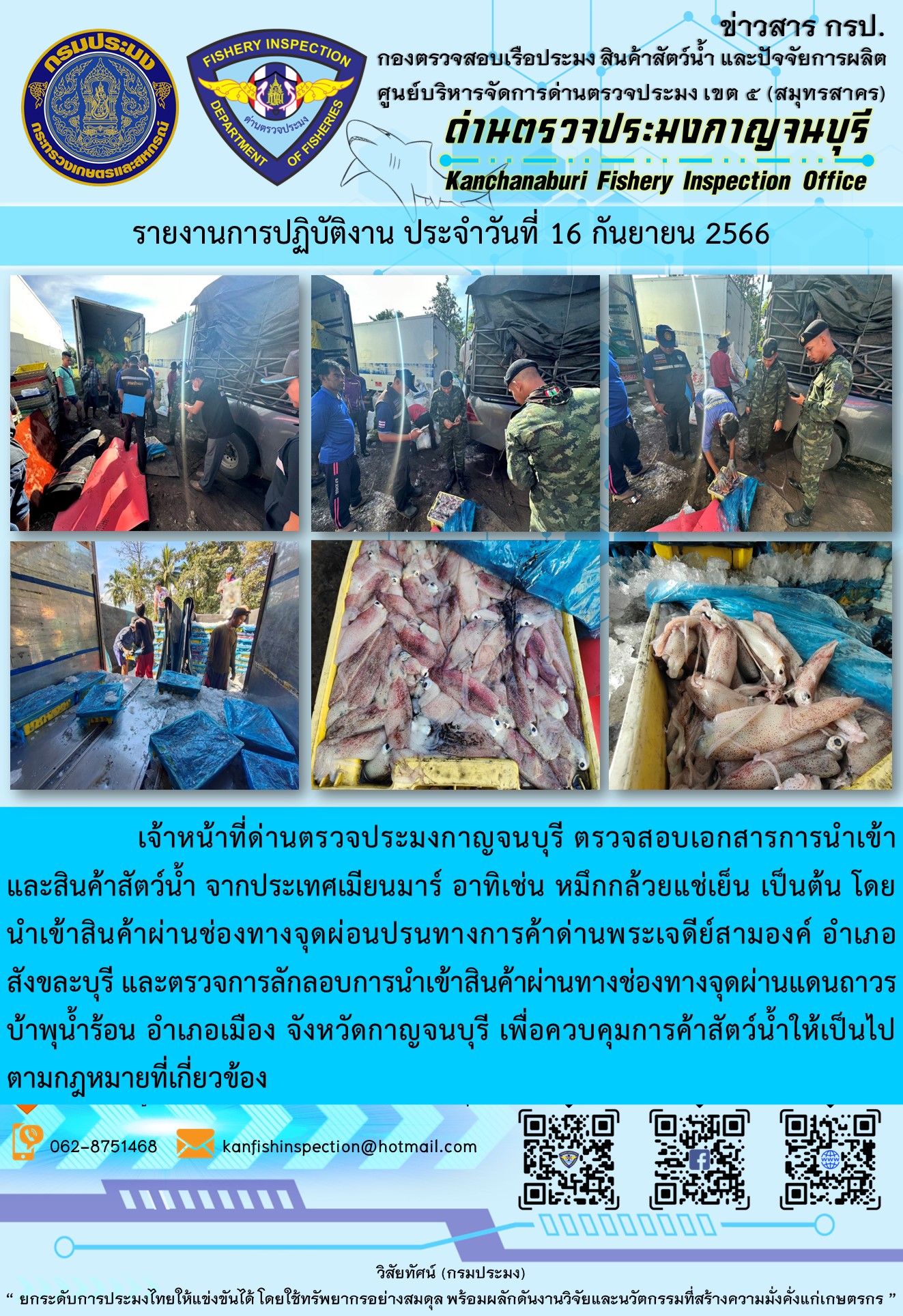 วันที่ 16 พฤศจิกายน 2566 นายสมพงษ์ คำพล หัวหน้าด่านตรวจประมงกาญจนบุรี มอบหมายให้ เจ้าหน้าที่ด่านตรวจประมงกาญจนบุรี ตรวจสอบเอกสารการนำเข้า และสินค้าสัตว์น้ำ จากประเทศเมียนมาร์ อาทิเช่น หมึกกล้วยแช่เย็น เป็นต้น โดยนำเข้าสินค้าผ่านช่องทางจุดผ่อนปรนทางการค้าด่านพระเจดีย์สามองค์และจุดผ่านแดนถาวรบ้านพุน้ำร้อน..คลิก