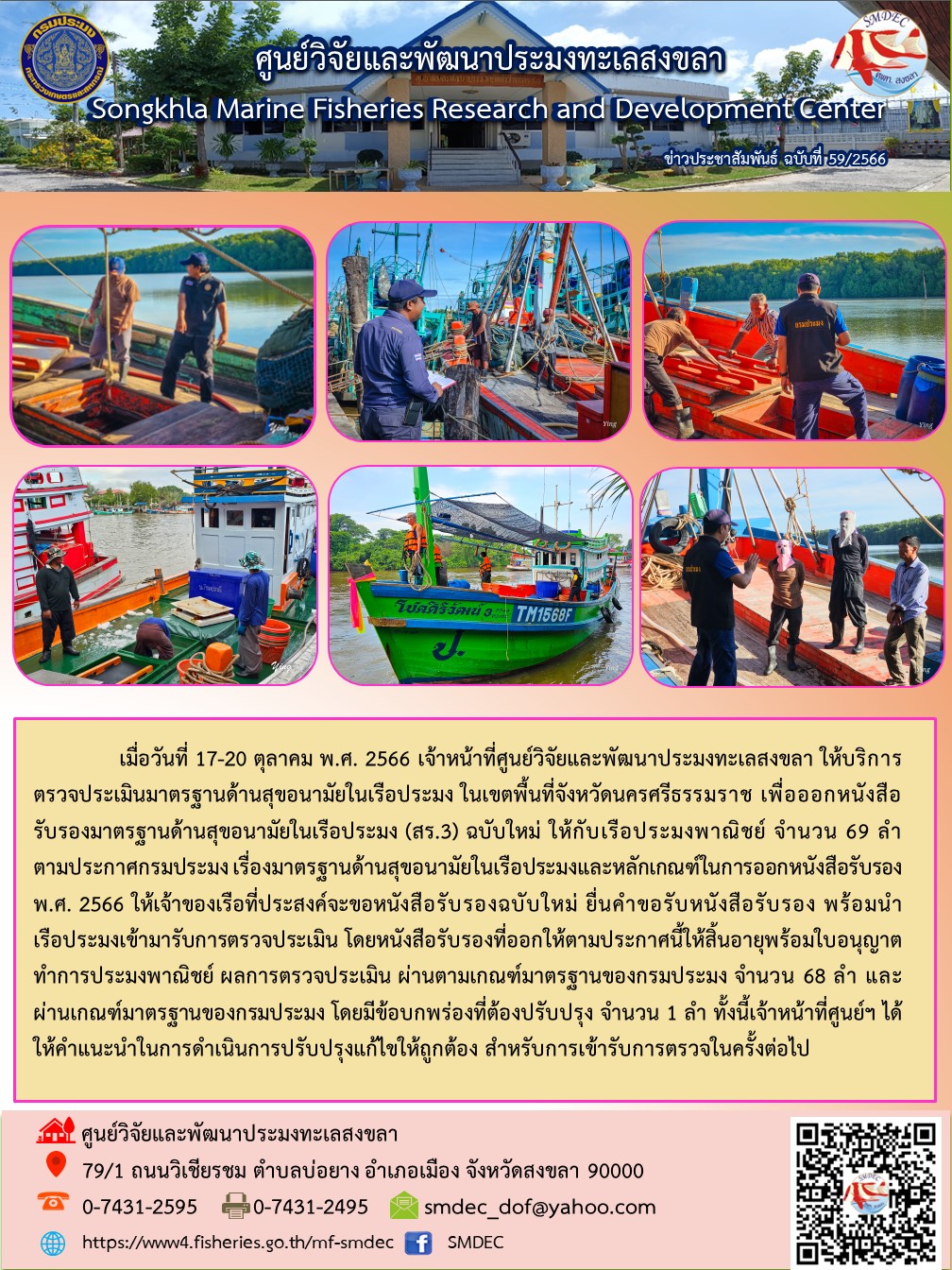 เมื่อวันที่ 17-20 ตุลาคม พ.ศ. 2566 เจ้าหน้าที่ศูนย์วิจัยและพัฒนาประมงทะเลสงขลา ให้บริการตรวจประเมินมาตรฐานด้านสุขอนามัยในเรือประมง ในเขตพื้นที่จังหวัดนครศรีธรรมราช เพื่อออกหนังสือรับรองมาตรฐานด้านสุขอนามัยในเรือประมง (สร.3) ฉบับใหม่ ให้กับเรือประมงพาณิชย์ จำนวน 69 ลำ ตามประกาศกรมประมง เรื่องมาตรฐานด้านสุขอนามัยในเรือประมงและหลักเกณฑ์ในการออกหนังสือรับรอง พ.ศ. 2566 ให้เจ้าของเรือที่ประมงจะขอหนังสือรับรองฉบับใหม่ ยื่นคำขอรับหนังสือรับรอง พร้อมนำเรือประมงเข้ามารับการตรวจประเมิน โดยหนังสือรับรองที่ออกให้ตามประกาศนี้ให้สิ้นอายุพร้อมใบอนุญาต ทำการประมงพาณิชย์ ผลการตรวจประเมิน ผ่านตามเกณฑ์มาตรฐานของกรมประมง จำนวน 68 ลำ ฯลฯ..คลิก