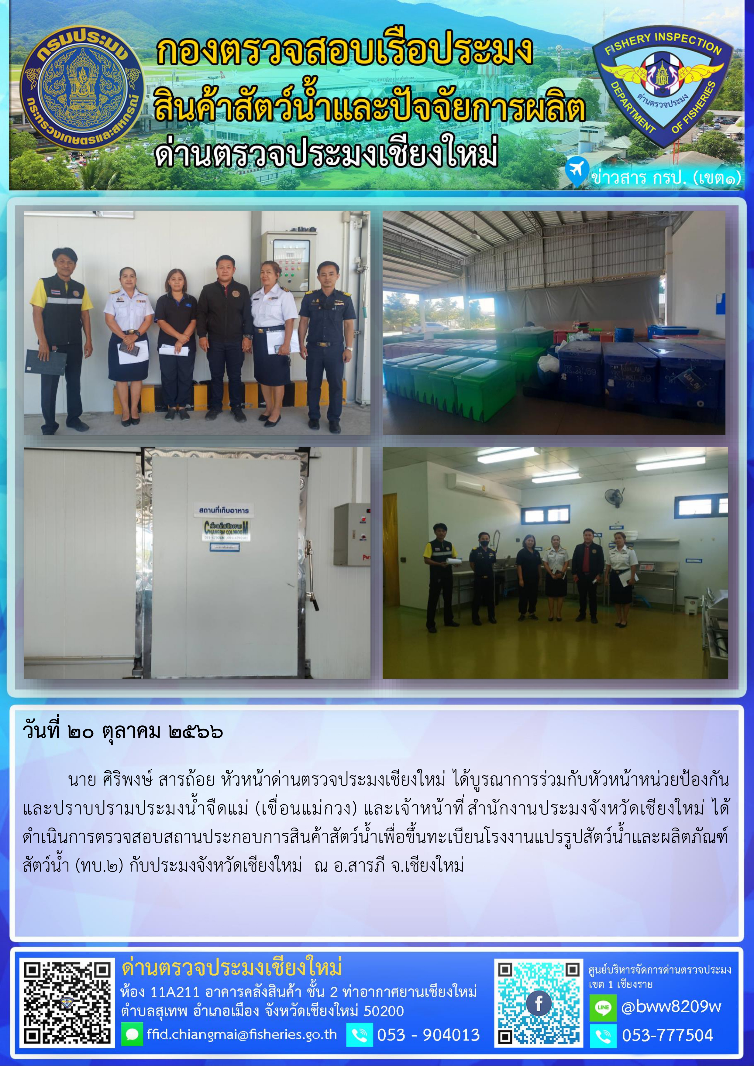 20 พ.ย.66 นาย ศิริพงษ์ สารถ้อย หัวหน้าด่านตรวจประมงเชียงใหม่ ได้บูรณาการร่วมกับหัวหน้าหน่วยป้องกันและปราบปรามประมงน้ำจืดแม่ (เขื่อนแม่กวง) และเจ้าหน้าที่สำนักงานประมงจังหวัดเชียงใหม่ ได้ดำเนินการตรวจสอบสถานประกอบการสินค้าสัตว์น้ำเพื่อขึ้นทะเบียนโรงงานแปรรูปสัตว์น้ำและผลิตภัณฑ์สัตว์น้ำ (ทบ.2) กับประมงจังหวัดเชียงใหม่  ณ อ.สารภี จ.เชียงใหม่..คลิก