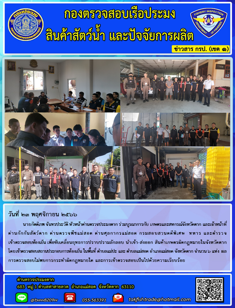 นายกิตติภพ จันทรประวัติ หัวหน้าด่านตรวจประมงตาก ร่วมบูรณาการกับ เกษตรและสหกรณ์จังหวัดตาก และเจ้าหน้าที่ ด่านกักกันสัตว์ตาก ด่านตรวจพืชแม่สอด ด่านศุลกากรแม่สอด กรมสอบสวนดดีพิเศษ  ทหาร และตำรวจ เข้าตรวจสอบห้องเย็น เพื่อขับเคลื่อนยุทธการปราบปรามลักลอบ นำเข้า-ส่งออก สินค้าเกษตรผิดกฎหมายในจังหวัดตาก   โดยเข้าตรวจสอบสถานประกอบการห้องเย็น ในพื้นที่ ตำบลแม่ปะ และ ตำบลแม่สอด อำเภอแม่สอด จังหวัดตาก จำนวน 6 แห่ง ผลการตรวจสอบไม่พบการกระทำผิดกฎหมายใด และการเข้าตรวจสอบเป็นไปด้วยความเรียบร้อย..คลิก
