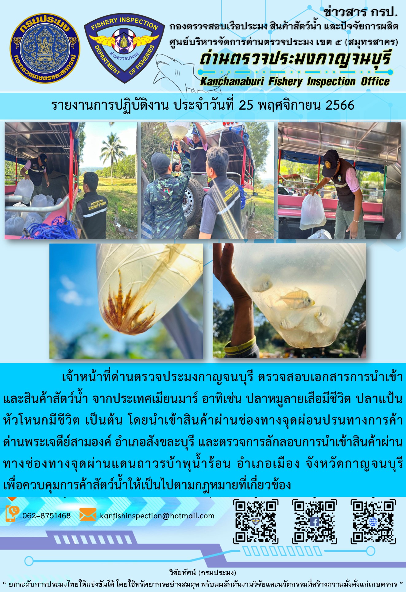 วันที่ 25 พฤศจิกายน 2566 นายสมพงษ์ คำพล หัวหน้าด่านตรวจประมงกาญจนบุรี มอบหมายให้ เจ้าหน้าที่ด่านตรวจประมงกาญจนบุรี ตรวจสอบเอกสารการนำเข้า และสินค้าสัตว์น้ำ จากประเทศเมียนมาร์ อาทิเช่น ปลาหมูลายเสือมีชีวิต ปลาแป้นหัวโหนกมีชีวิต เป็นต้น โดยนำเข้าสินค้าผ่านช่องทางจุดผ่อนปรนทางการค้าด่านพระเจดีย์สามองค์และจุดผ่านแดนถาวรบ้านพุน้ำร้อน..คลิก