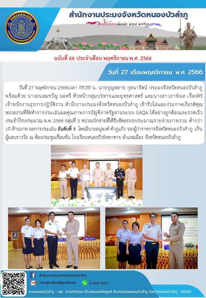 วันที่ 27 พฤศจิกายน 2566เวลา 09.00 น. นายบุญหลาย กุลนารัตน์ ประมงจังหวัดหนองบัวลำภู พร้อมด้วย นางถนอมขวัญ นอศรี หัวหน้ากลุ่มบริหารและยุทธศาสตร์ และนางสาวภาพิมล เรืองศิริ           เจ้าพนักงานธุรการปฏิบัติงาน สำนักงานประมงจังหวัดหนองบัวลำภู เข้ารับโล่และประกาศเกียรติคุณหน่วยงานที่จัดทำการประเมินผลคุณภาพการบัญชีภาครัฐผ่านระบบ GAQA ได้อย่างถูกต้องและรวดเร็ว ประจำปีงบประมาณ พ.ศ. 2566 กลุ่มที่ 3 หน่วยเบิกจ่ายที่ได้รับจัดสรรงบประมาณรายจ่ายภาพรวม ต่ำกว่า 10 ล้านบาท ผลการประเมิน อันดับที่ 3  โดยมีนายอนุพงศ์ คำภูแก้ว รองผู้ว่าราชการจังหวัดหนองบัวลำภู เป็นผู้มอบรางวัล ณ ห้องประชุมเขื่อนขันธ์ โรงเรียนหนองบัวพิทยาคาร อำเภอเมือง จังหวัดหนองบัวลำภู..คลิก