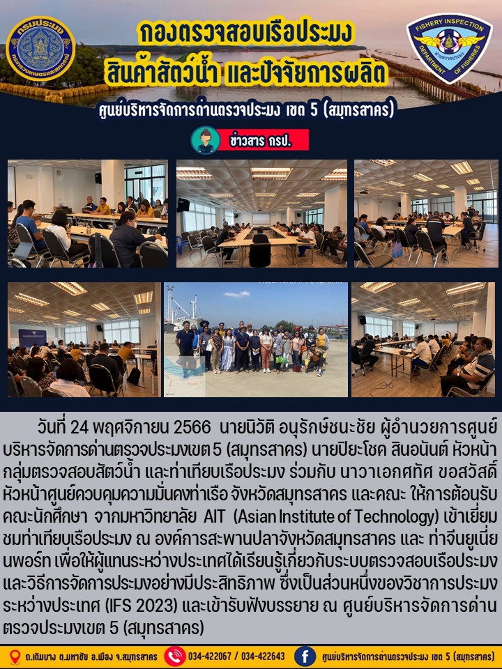 เมื่อวันที่ 24 พฤศจิกายน คณะนักศึกษา จากมหาวิทยาลัย  AIT  (Asian Institute of Technology) เข้าเยี่ยมชมท่าเทียบเรือประมง ณ องค์การสะพานปลาจังหวัดสมุทรสาคร และ ท่าจีนยูเนี่ยนพอร์ท เพื่อให้ผู้แทนระหว่างประเทศได้เรียนรู้เกี่ยวกับระบบตรวจสอบเรือประมงและวิธีการจัดการประมงอย่างมีประสิทธิภาพ..คลิก