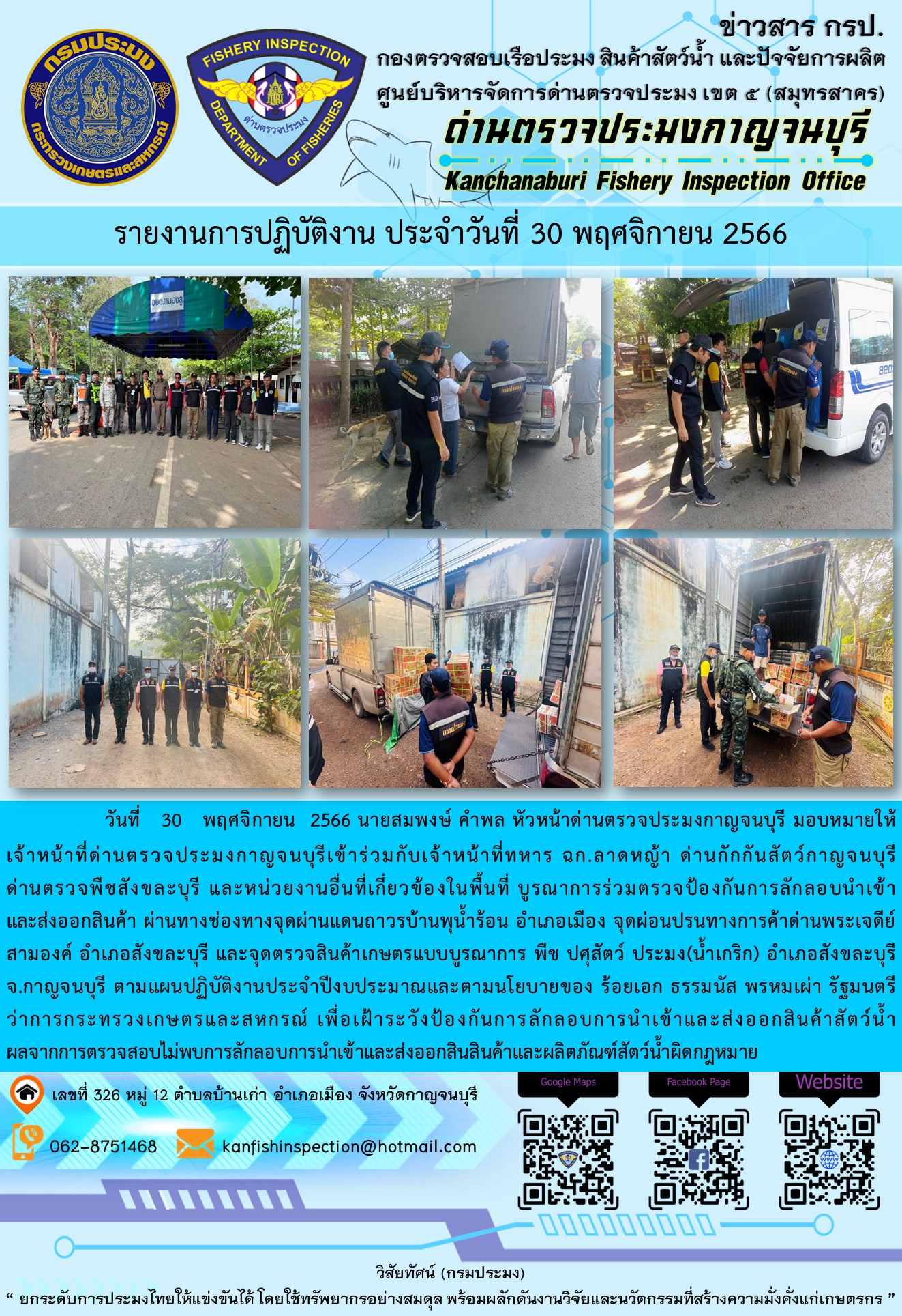 วันที่  30  พฤศจิกายน  2566 นายสมพงษ์ คำพล หัวหน้าด่านตรวจประมงกาญจนบุรี มอบหมายให้เจ้าหน้าที่ด่านตรวจประมงกาญจนบุรีเข้าร่วมกับเจ้าหน้าที่ทหาร ฉก.ลาดหญ้า ด่านกักกันสัตว์กาญจนบุรีด่านตรวจพืชสังขละบุรี และหน่วยงานอื่นที่เกี่ยวข้องในพื้นที่ บูรณาการร่วมตรวจป้องกันการลักลอบนำเข้าและส่งออกสินค้า..คลิก