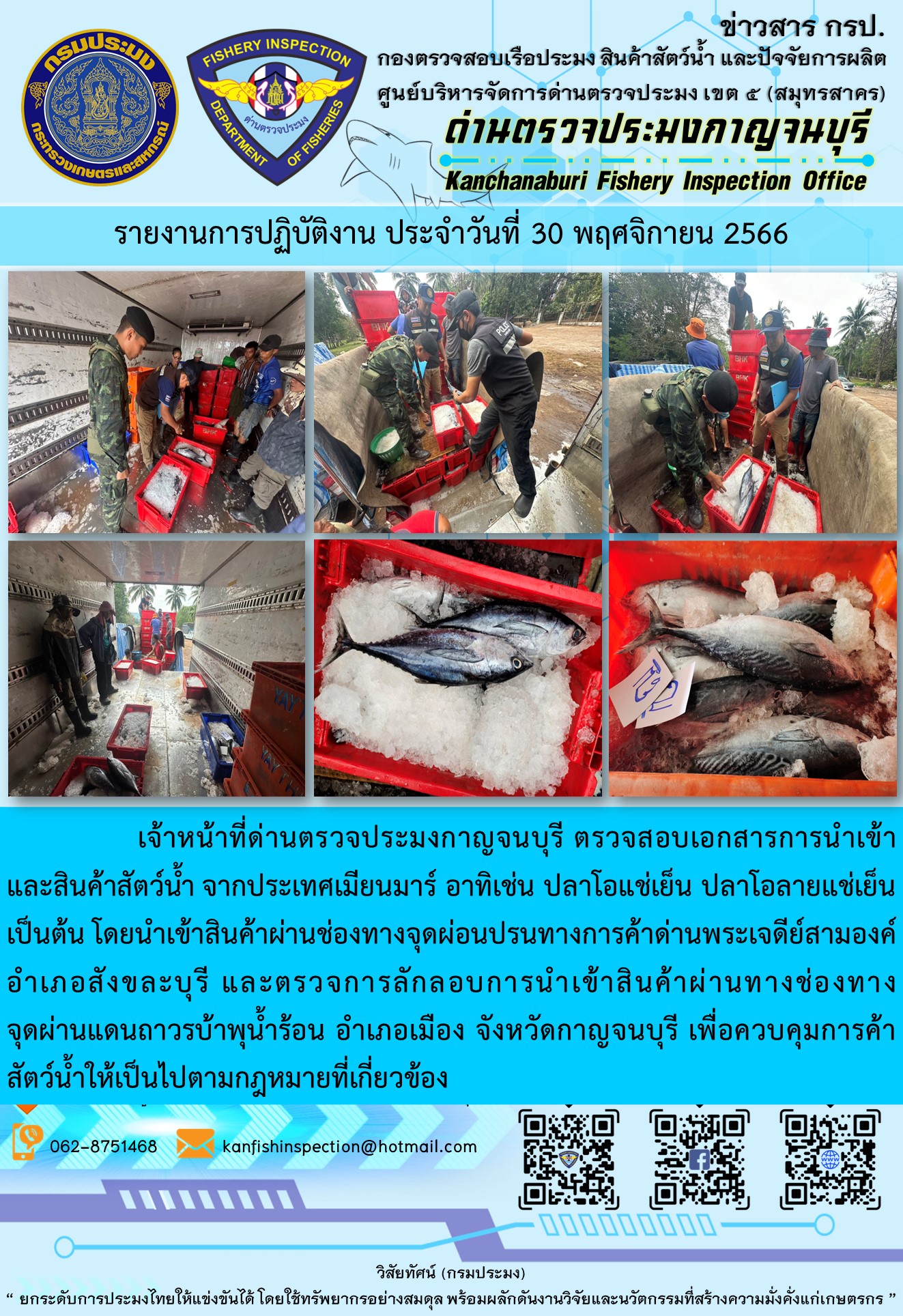 วันที่ 30 พฤศจิกายน 2566 นายสมพงษ์ คำพล หัวหน้าด่านตรวจประมงกาญจนบุรี มอบหมายให้ เจ้าหน้าที่ด่านตรวจประมงกาญจนบุรี ตรวจสอบเอกสารการนำเข้า และสินค้าสัตว์น้ำ จากประเทศเมียนมาร์ อาทิเช่น ปลาโอแช่เย็น ปลาโอลายแช่เย็น เป็นต้น โดยนำเข้าสินค้าผ่านช่องทางจุดผ่อนปรนทางการค้าด่านพระเจดีย์สามองค์และจุดผ่านแดนถาวรบ้านพุน้ำร้อน..คลิก