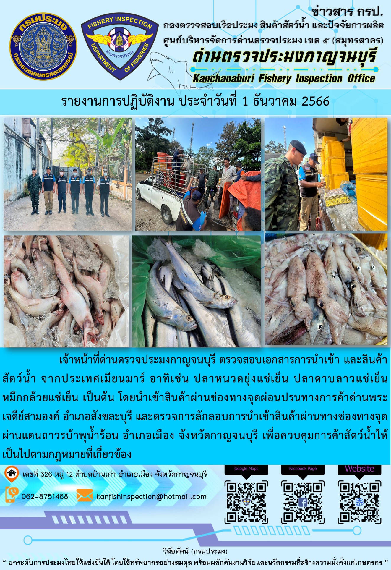 วันที่ 1 ธันวาคม 2566 นายสมพงษ์ คำพล หัวหน้าด่านตรวจประมงกาญจนบุรี มอบหมายให้ เจ้าหน้าที่ด่านตรวจประมงกาญจนบุรี ตรวจสอบเอกสารการนำเข้า และสินค้าสัตว์น้ำ จากประเทศเมียนมาร์ อาทิเช่น ปลาโอลายแช่เย็น หมึกกล้วยแช่เย็น ปลาลิ้นหมาแช่เย็น เป็นต้น โดยนำเข้าสินค้าผ่านช่องทางจุดผ่อนปรนทางการค้าด่านพระเจดีย์สามองค์และจุดผ่านแดนถาวรบ้านพุน้ำร้อน..คลิก