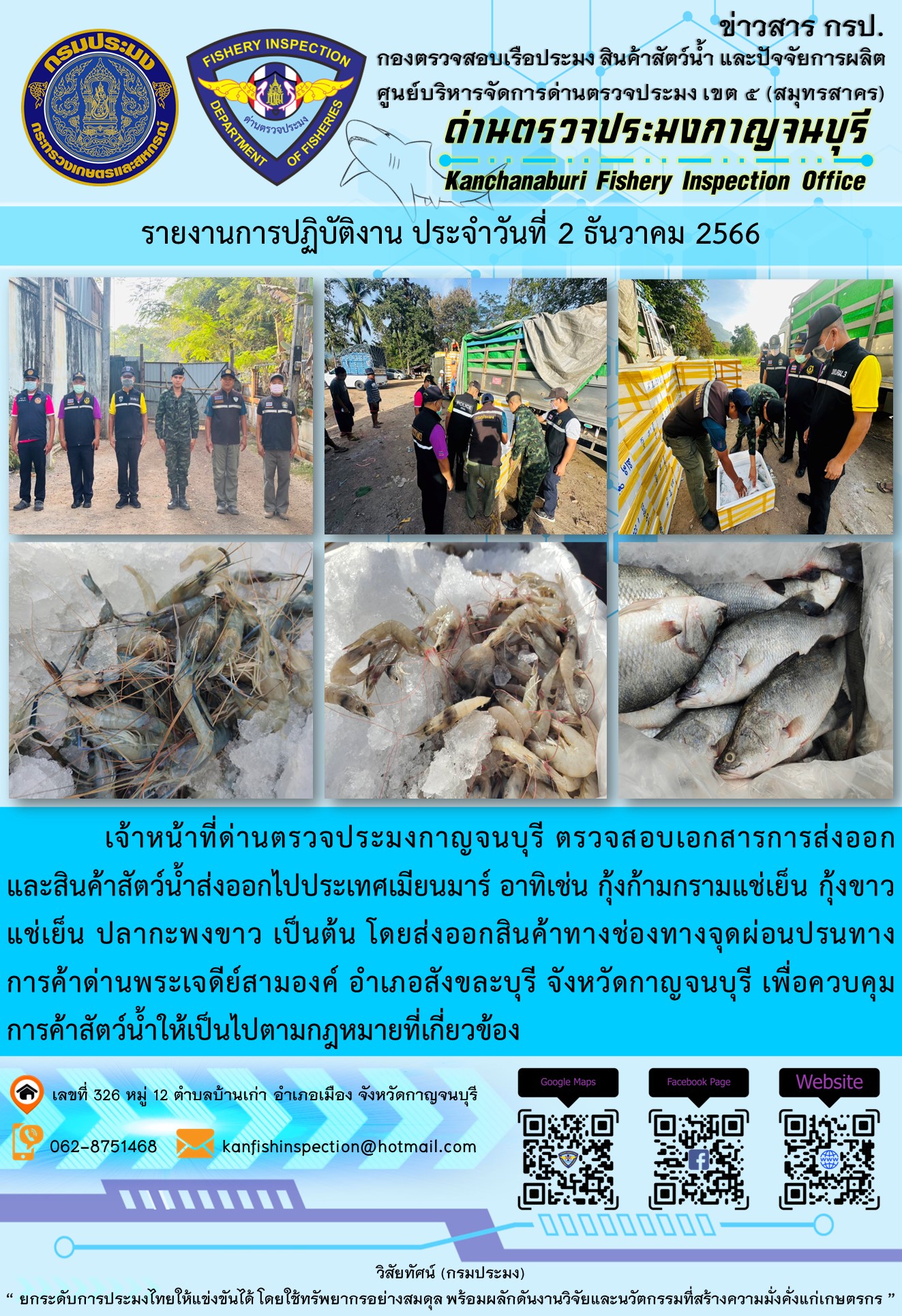 วันที่ 2 ธันวาคม 2566 นายสมพงษ์ คำพล หัวหน้าด่านตรวจประมงกาญจนบุรี มอบหมายให้ เจ้าหน้าที่ด่านตรวจประมงกาญจนบุรี ตรวจสอบเอกสารการส่งออก และสินค้าสัตว์น้ำ ส่งออกไปประเทศเมียนมาร์ อาทิเช่น กุ้งก้ามกรามแช่เย็น ปลากะพงขาวแช่เย็น เป็นต้น โดยส่งออกสินค้าผ่านช่องทางจุดผ่อนปรนทางการค้าด่านพระเจดีย์สามองค์..คลิก