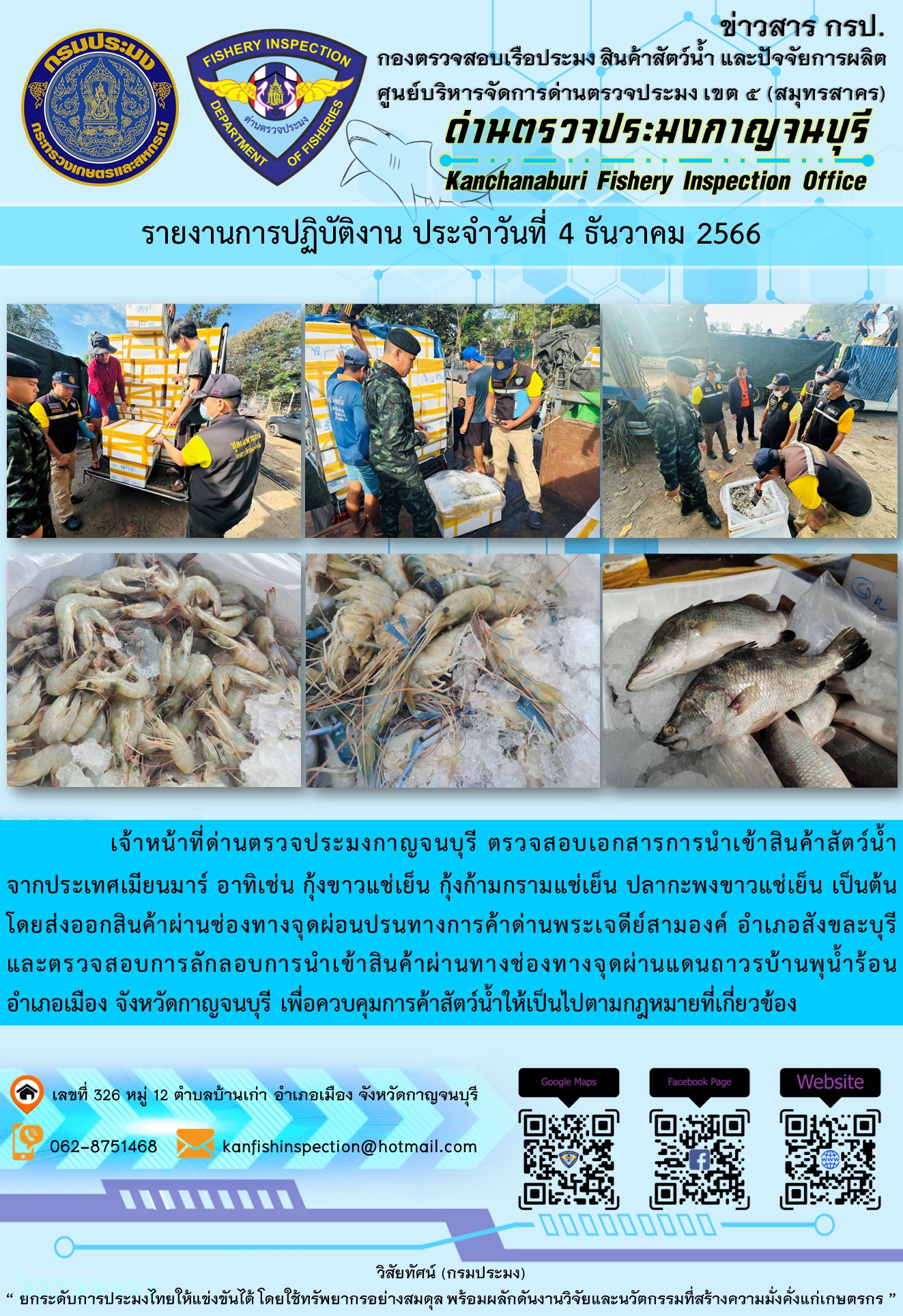 วันที่ 4 ธันวาคม 2566 นายสมพงษ์ คำพล หัวหน้าด่านตรวจประมงกาญจนบุรี มอบหมายให้ เจ้าหน้าที่ด่านตรวจประมงกาญจนบุรี ตรวจสอบเอกสารการส่งออก และสินค้าสัตว์น้ำ ส่งออกไปประเทศเมียนมาร์ อาทิเช่น กุ้งขาวแช่เย็น กุ้งก้ามกรามแช่เย็น ปลากะพงขาวแช่เย็น เป็นต้น โดยส่งออกสินค้าผ่านช่องทางจุดผ่อนปรนทางการค้าด่านพระเจดีย์สามองค์..คลิก