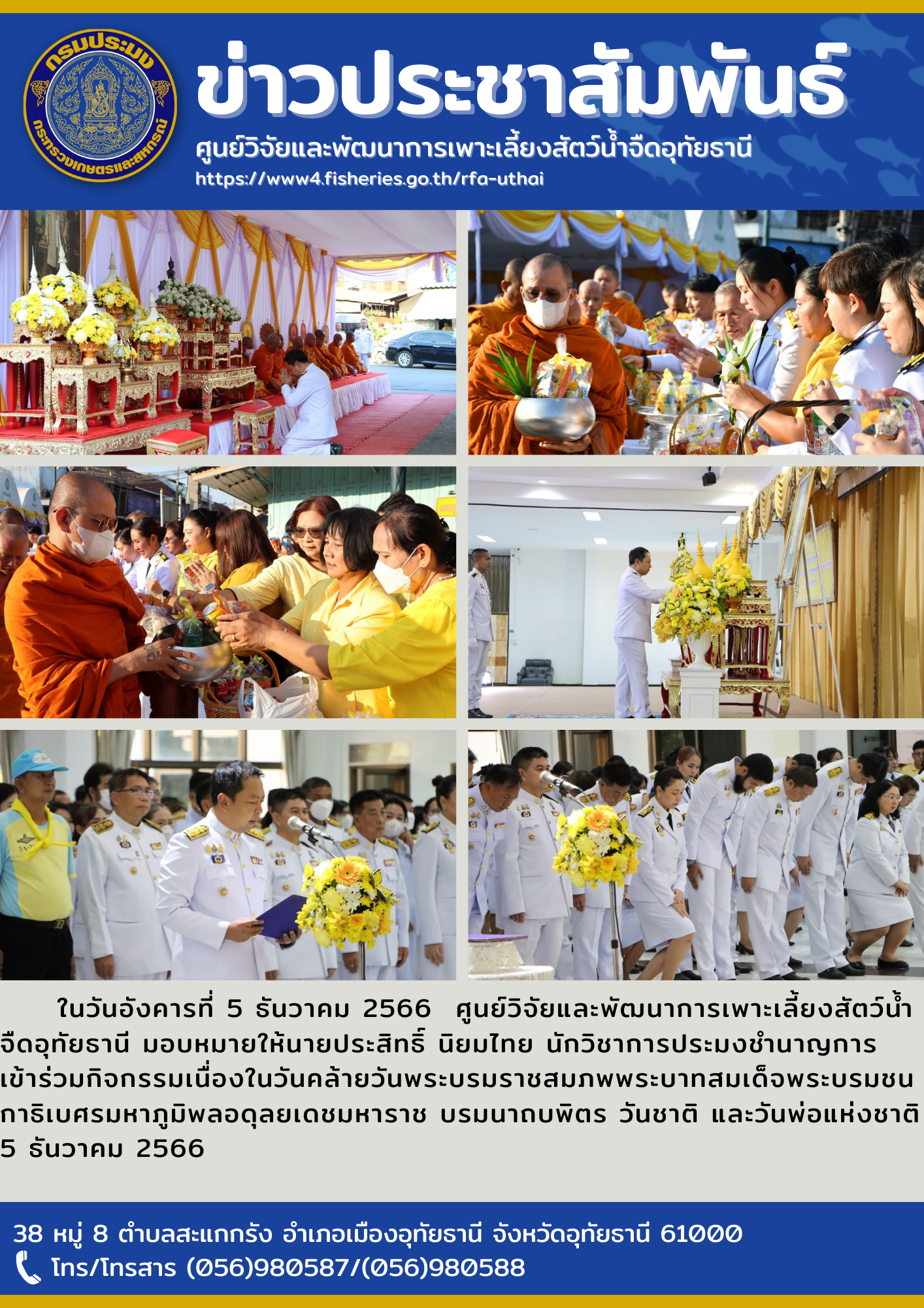 ในวันอังคารที่ 5 ธันวาคม 2566  ศูนย์วิจัยและพัฒนาการเพาะเลี้ยงสัตว์น้ำจืดอุทัยธานี มอบหมายให้นายประสิทธิ์ นิยมไทย นักวิชาการประมงชำนาญการ เข้าร่วมกิจกรรมเนื่องในวันคล้ายวันพระบรมราชสมภพพระบาทสมเด็จพระบรมชนกาธิเบศรมหาภูมิพลอดุลยเดชมหาราช บรมนาถบพิตร วันชาติ และวันพ่อแห่งชาติ 5 ธันวาคม 2566