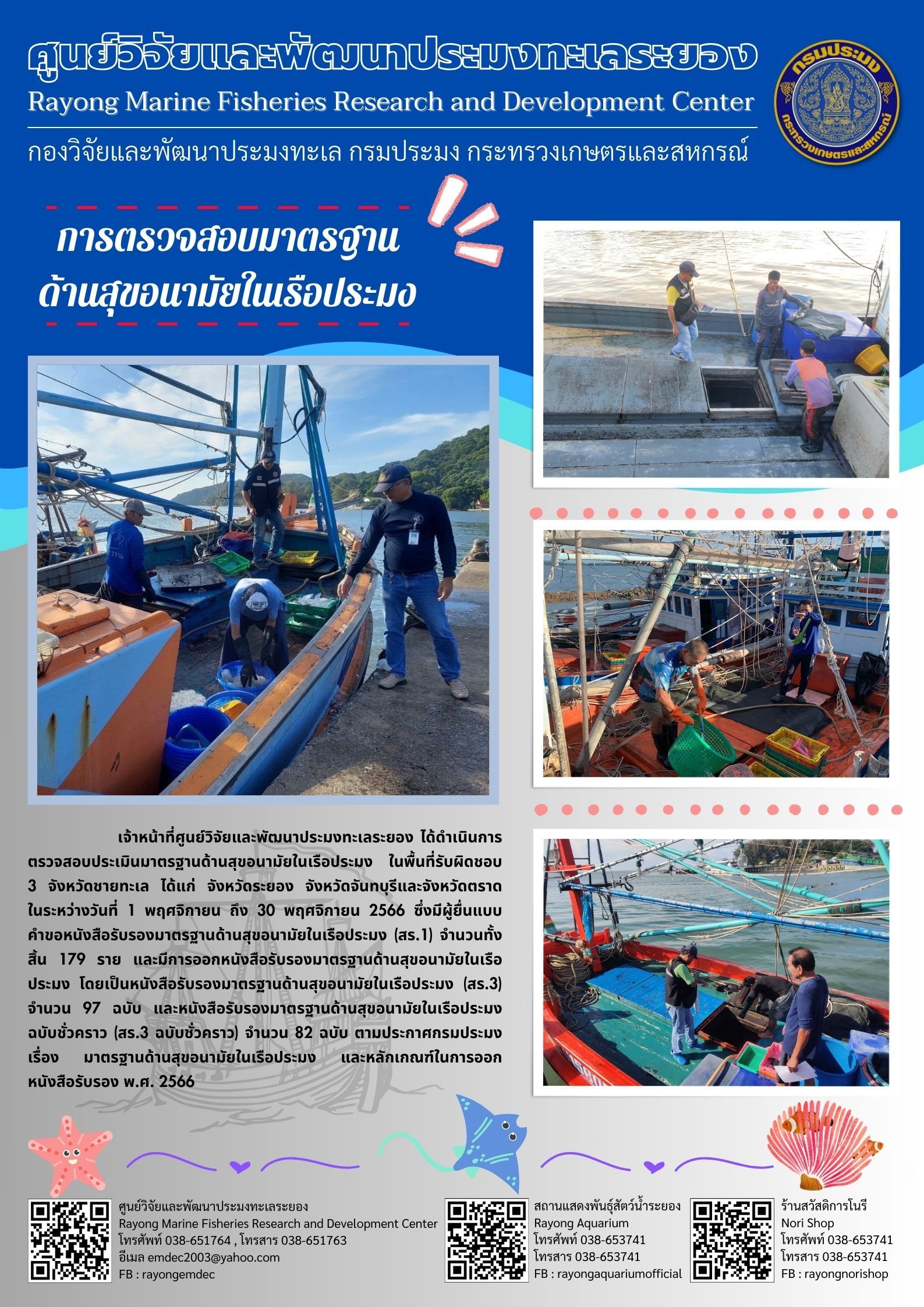 เจ้าหน้าที่ศูนย์วิจัยและพัฒนาประมงทะเลระยอง ได้ดำเนินการตรวจสอบประเมินมาตรฐานด้านสุขอนามัยในเรือประมง ในพื้นที่รับผิดชอบ 3 จังหวัดชายทะเล ได้แก่ จังหวัดระยอง จังหวัดจันทบุรีและจังหวัดตราด ในระหว่างวันที่ 1 พฤศจิกายน ถึง 30 พฤศจิกายน 2566 ซึ่งมีผู้ยื่นแบบคำขอหนังสือรับรองมาตรฐานด้านสุขอนามัยในเรือประมง โดยเป็นหนังสือรับรองมาตรฐานด้านสุขอนามัยในเรือประมง (สร.3) จำนวน 97 ฉบับ และหนังสือรับรองด้านสุขอนามัยชั่วคราว (สร.3 ฉบับชั่วคราว) จำนวน 82 ฉบับ ตามประกาศกรมประมง เรื่อง มาตรฐานด้านสุขอนามัยในเรือประมง และหลักเกณฑ์ในการออกหนังสือรับรอง พ.ศ. 2566..คลิก