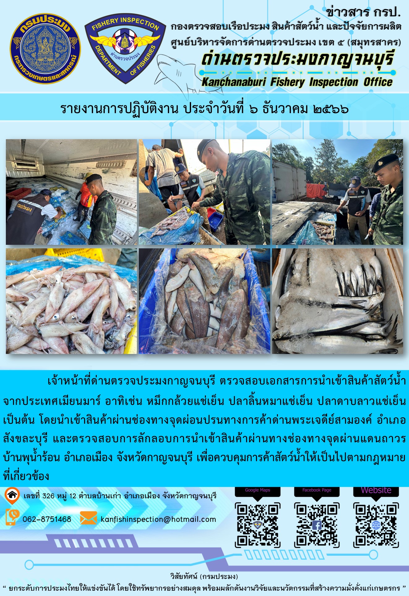 วันที่ 6 ธันวาคม 2566 นายสมพงษ์ คำพล หัวหน้าด่านตรวจประมงกาญจนบุรี มอบหมายให้ เจ้าหน้าที่ด่านตรวจประมงกาญจนบุรี ตรวจสอบเอกสารการนำเข้า และสินค้าสัตว์น้ำ จากประเทศเมียนมาร์ อาทิเช่น หมึกกล้วยแช่เย็น ปลาลิ้นหมาแช่เย็น ปลาดาบลาวแช่เย็น เป็นต้น โดยนำเข้าสินค้าผ่านช่องทางจุดผ่อนปรนทางการค้าด่านพระเจดีย์สามองค์และจุดผ่านแดนถาวรบ้านพุน้ำร้อน..คลิก