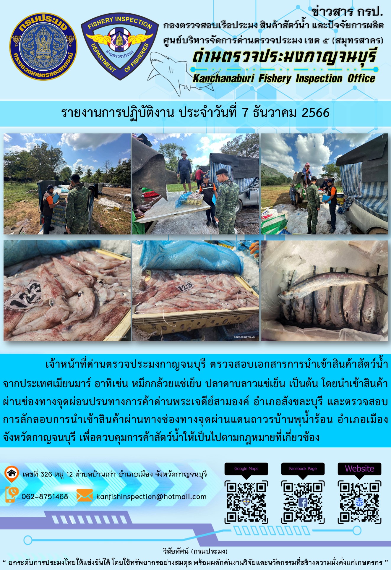 วันที่ 7 ธันวาคม 2566 นายสมพงษ์ คำพล หัวหน้าด่านตรวจประมงกาญจนบุรี มอบหมายให้ เจ้าหน้าที่ด่านตรวจประมงกาญจนบุรี ตรวจสอบเอกสารการนำเข้า และสินค้าสัตว์น้ำ จากประเทศเมียนมาร์ อาทิเช่น หมึกกล้วยแช่เย็น ปลาดาบลาวแช่เย็น เป็นต้น โดยนำเข้าสินค้าผ่านช่องทางจุดผ่อนปรนทางการค้าด่านพระเจดีย์สามองค์และจุดผ่านแดนถาวรบ้านพุน้ำร้อน..คลิก