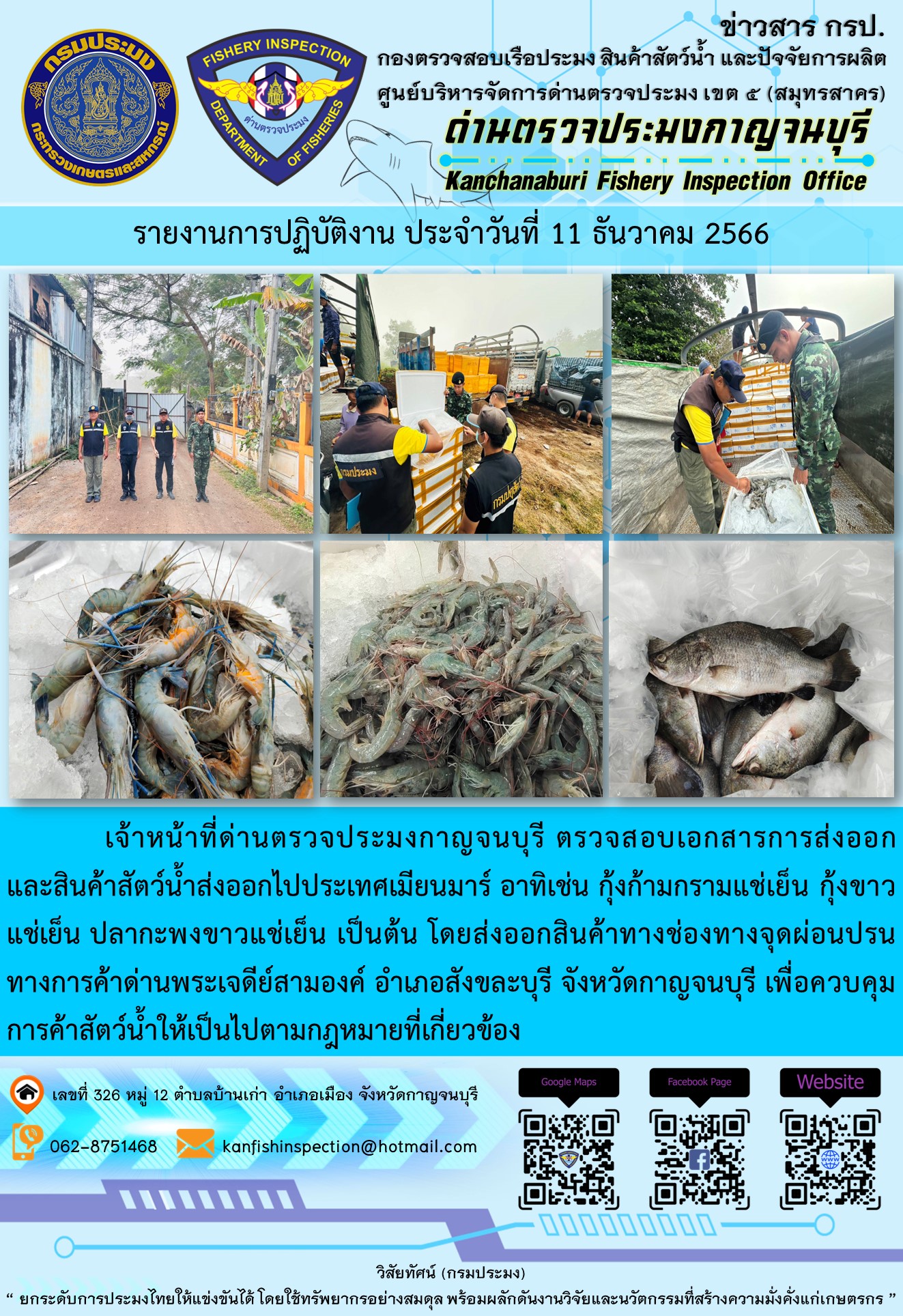 วันที่ 11 ธันวาคม 2566 นายสมพงษ์ คำพล หัวหน้าด่านตรวจประมงกาญจนบุรี มอบหมายให้ เจ้าหน้าที่ด่านตรวจประมงกาญจนบุรี ตรวจสอบเอกสารการส่งออก และสินค้าสัตว์น้ำ ส่งออกไปประเทศเมียนมาร์ อาทิเช่น กุ้งก้ามกรามแช่เย็น กุ้งขาวแช่เย็น ปลากะพงขาวแช่เย็น เป็นต้น โดยส่งออกสินค้าผ่านช่องทางจุดผ่อนปรนทางการค้าด่านพระเจดีย์สามองค์..คลิก