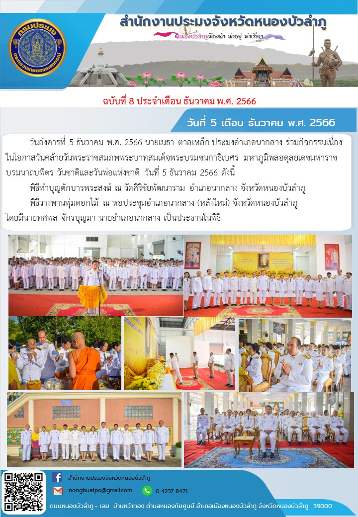 วันอังคารที่ 5 ธันวาคม พ.ศ. 2566             นายเมธา ตาลเหล็ก ประมงอำเภอนากลาง ร่วมกิจกรรมเนื่องในโอกาสวันคล้ายวันพระราชสมภพพระบาทสมเด็จพระบรมชนกาธิเบศร มหาภูมิพลอดุลยเดชมหาราช บรมนาถบพิตร วันชาติและวันพ่อแห่งชาติ วันที่ 5 ธันวาคม 2566 ดังนี้      พิธีทำบุญตักบารพระสงฆ์  ณ วัดศิริชัยพัฒนาราม อำเภอนากลาง จังหวัดหนองบัวลำภู     พิธีวางพานพุ่มดอกไม้ ณ หอประชุมอำเภอนากลาง (หลังใหม่) จังหวัดหนองบัวลำภู โดยมีนายทศพล จักรบุญมา นายอำเภอนากลาง เป็นประธานในพิธี..คลิก