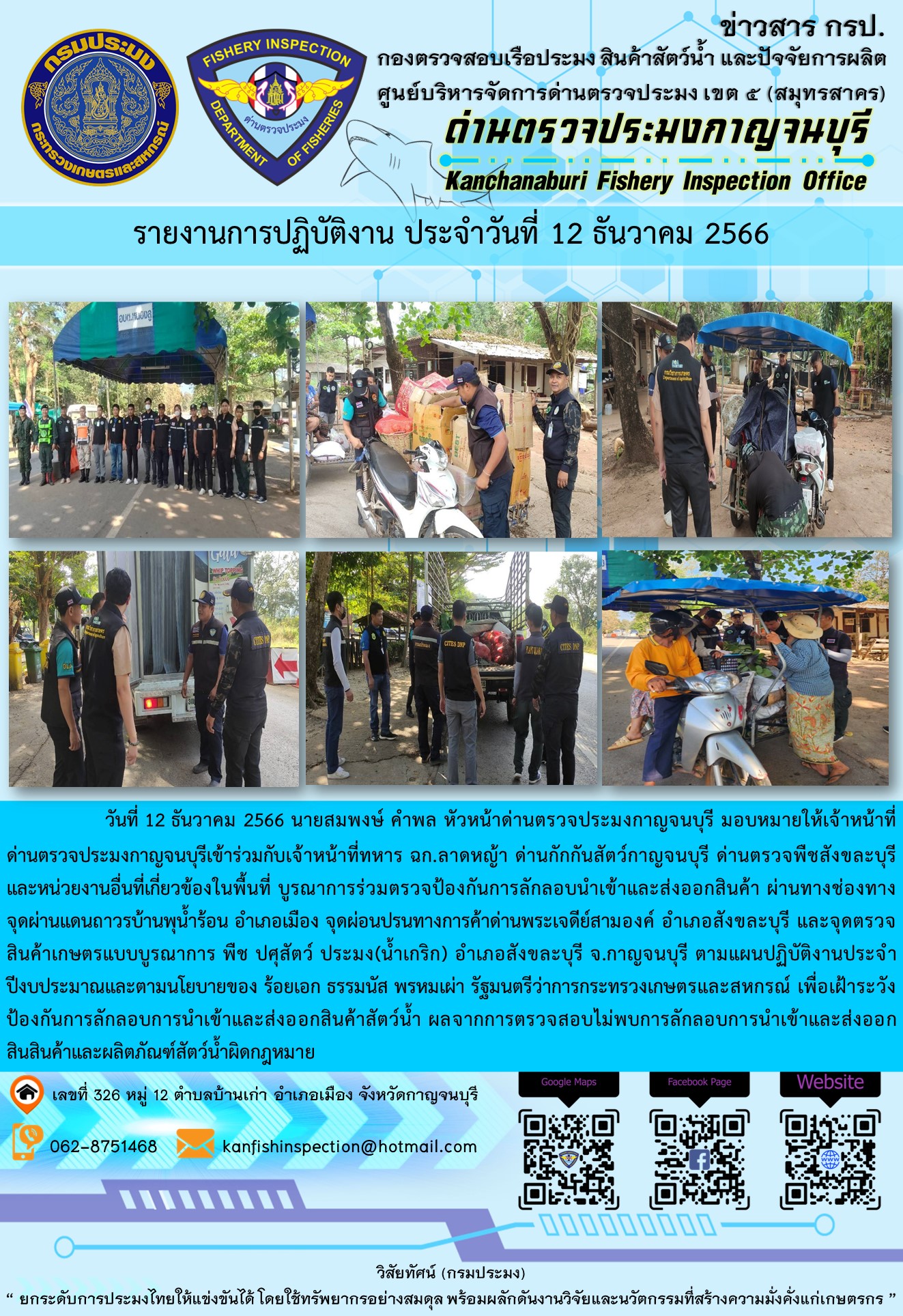 วันที่  12  ธันวาคม 2566 นายสมพงษ์ คำพล หัวหน้าด่านตรวจประมงกาญจนบุรี มอบหมายให้เจ้าหน้าที่ด่านตรวจประมงกาญจนบุรีเข้าร่วมกับเจ้าหน้าที่ทหาร ฉก.ลาดหญ้า ด่านกักกันสัตว์กาญจนบุรีด่านตรวจพืชสังขละบุรี และหน่วยงานอื่นที่เกี่ยวข้องในพื้นที่ บูรณาการร่วมตรวจป้องกันการลักลอบนำเข้าและส่งออกสินค้า..คลิก