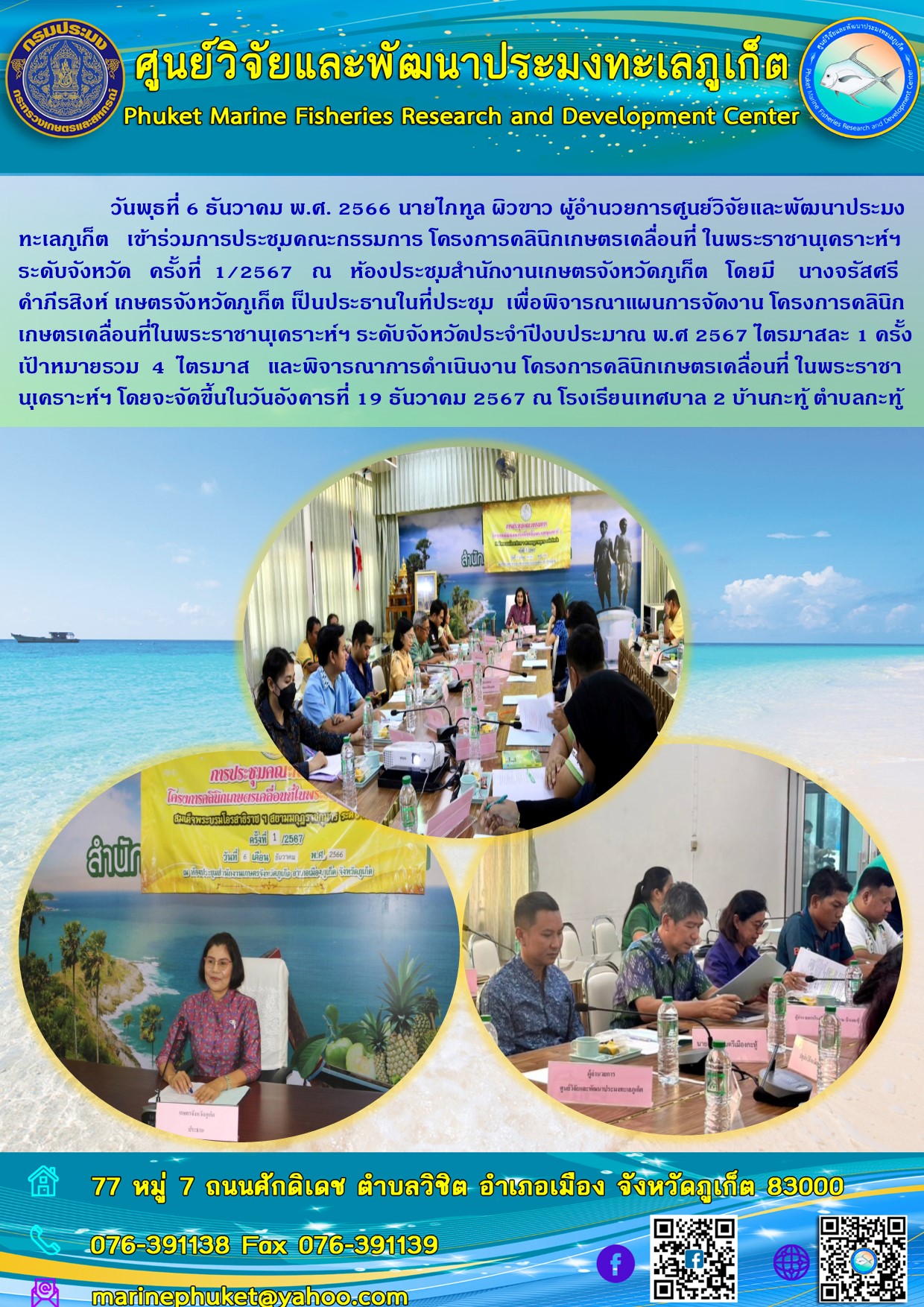 วันพุธที่ 6 ธันวาคม พ.ศ. 2566 นายไภฑูล ผิวขาว ผู้อำนวยการศูนย์วิจัยและพัฒนาประมงทะเลภูเก็ต เข้าร่วมการประชุมคณะกรรมการ โครงการคลินิกเกษตรเคลื่อนที่ ในพระราชานุเคราะห์ฯระดับจังหวัด ครั้งที่ 1/2567 ณ ห้องประชุมสำนักงานเกษตรจังหวัดภูเก็ต โดยมี นางจรัสศรี คำภีรสิงห์ เกษตรจังหวัดภูเก็ต เป็นประธานในที่ประชุม เพื่อพิจารณาแผนการจัดงาน โครงการคลินิกเกษตรเคลื่อนที่ในพระราชานุเคราะห์ ระดับจังหวัดประจำปีงบประมาณ พ.ศ. 2567 ไตรมาสละ 1 ครั้ง ฯลฯ..คลิก
