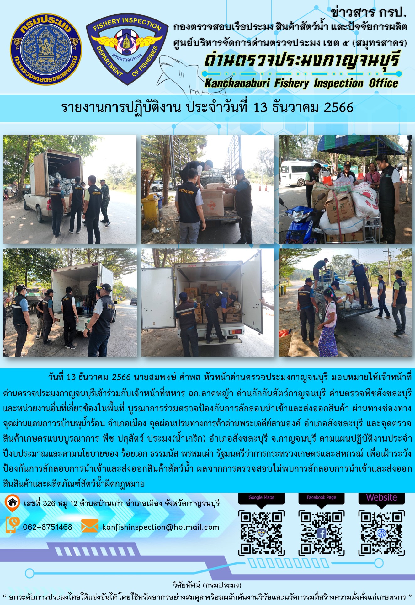 วันที่  13  ธันวาคม 2566 นายสมพงษ์ คำพล หัวหน้าด่านตรวจประมงกาญจนบุรี มอบหมายให้เจ้าหน้าที่ด่านตรวจประมงกาญจนบุรีเข้าร่วมกับเจ้าหน้าที่ทหาร ฉก.ลาดหญ้า ด่านกักกันสัตว์กาญจนบุรีด่านตรวจพืชสังขละบุรี และหน่วยงานอื่นที่เกี่ยวข้องในพื้นที่ บูรณาการร่วมตรวจป้องกันการลักลอบนำเข้าและส่งออกสินค้า..คลิก