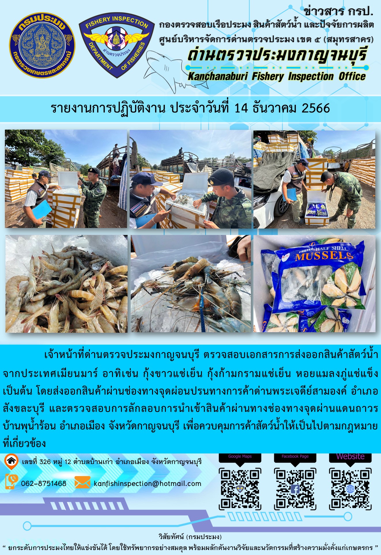 วันที่ 14 ธันวาคม 2566 นายสมพงษ์ คำพล หัวหน้าด่านตรวจประมงกาญจนบุรี มอบหมายให้ เจ้าหน้าที่ด่านตรวจประมงกาญจนบุรี ตรวจสอบเอกสารการส่งออก และสินค้าสัตว์น้ำ ส่งออกไปประเทศเมียนมาร์ อาทิเช่น กุ้งขาวแช่เย็น กุ้งก้ามกรามแช่เย็น หอยแมลงภู่แช่แข็ง เป็นต้น โดยส่งออกสินค้าผ่านช่องทางจุดผ่อนปรนทางการค้าด่านพระเจดีย์สามองค์..คลิก