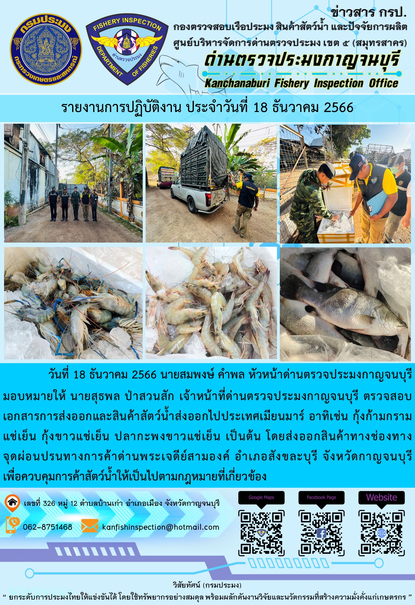 วันที่ 18 ธันวาคม 2566 นายสมพงษ์ คำพล หัวหน้าด่านตรวจประมงกาญจนบุรีมอบหมายให้ นายสุธพล ป่าสวนสัก เจ้าหน้าที่ด่านตรวจประมงกาญจนบุรี ตรวจสอบเอกสารการส่งออกและสินค้าสัตว์น้ำส่งออกไปประเทศเมียนมาร์ อาทิเช่น กุ้งก้ามกรามแช่เย็น กุ้งขาวแช่เย็น ปลากะพงขาวแช่เย็น เป็นต้น โดยส่งออกสินค้าทางช่องทางจุดผ่อนปรนทางการค้าด่านพระเจดีย์สามองค์..คลิก