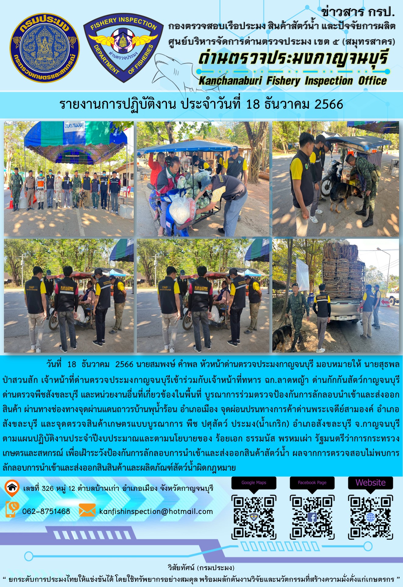วันที่  18  ธันวาคม  2566 นายสมพงษ์ คำพล หัวหน้าด่านตรวจประมงกาญจนบุรี มอบหมายให้ นายสุธพล ป่าสวนสัก เจ้าหน้าที่ด่านตรวจประมงกาญจนบุรีเข้าร่วมกับเจ้าหน้าที่ทหาร ฉก.ลาดหญ้า ด่านกักกันสัตว์กาญจนบุรี ด่านตรวจพืชสังขละบุรี และหน่วยงานอื่นที่เกี่ยวข้องในพื้นที่ บูรณาการร่วมตรวจป้องกันการลักลอบนำเข้าและส่งออกสินค้า..คลิก
