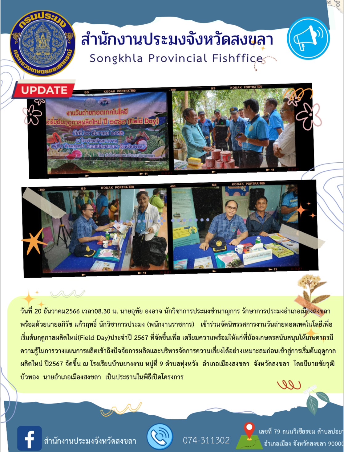 วันที่ 20 ธันวาคม2566 เวลา08.30 น. นายอุทัย องอาจ นักวิชาการประมงชำนาญการ รักษาการประมงอำเภอเมืองสงขลา พร้อมด้วยนายอภิรัช แก้วฤทธิ์ นักวิชาการประมง (พนักงานราชการ)   เข้าร่วมจัดนิทรรศการงานวันถ่ายทอดเทคโนโลยีเพื่อเริ่มต้นฤดูกาลผลิตใหม่(Field Day)ประจำปี 2567 ที่จัดขึ้นเพื่อ เตรียมความพร้อมให้แก่พี่น้องเกษตรสนับสนุนให้เกษตรกรมีความรู้ในการวางแผนการผลิตเข้าถึงปัจจัยการผลิตและบริหารจัดการความเสี่ยงได้อย่างเหมาะสมก่อนเข้าสู่การเริ่มต้นฤดูกาลผลิตใหม่ ปี2567 จัดขึ้น ณ โรงเรียนบ้านยางงาม หมู่ที่ 9 ตำบลทุ่งหวัง  อำเภอเมืองสงขลา  จังหวัดสงขลา  โดยมีนายชัยวุฒิ บัวทอง  นายอำเภอเมืองสงขลา  เป็นประธานในพิธีเปิดโครงการ
