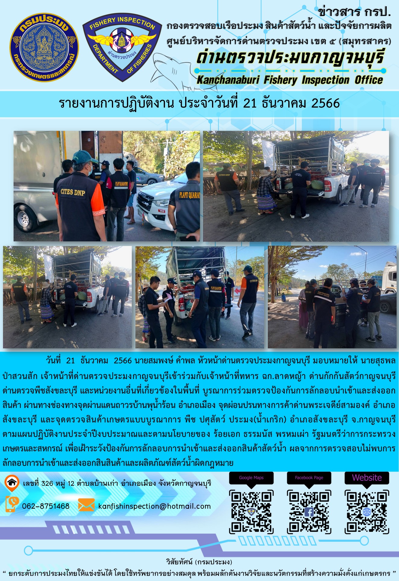 วันที่  21  ธันวาคม  2566 นายสมพงษ์ คำพล หัวหน้าด่านตรวจประมงกาญจนบุรี มอบหมายให้ นายสุธพล ป่าสวนสัก เจ้าหน้าที่ด่านตรวจประมงกาญจนบุรีเข้าร่วมกับเจ้าหน้าที่ทหาร ฉก.ลาดหญ้า ด่านกักกันสัตว์กาญจนบุรี ด่านตรวจพืชสังขละบุรี และหน่วยงานอื่นที่เกี่ยวข้องในพื้นที่ บูรณาการร่วมตรวจป้องกันการลักลอบนำเข้าและส่งออกสินค้า..คลิก