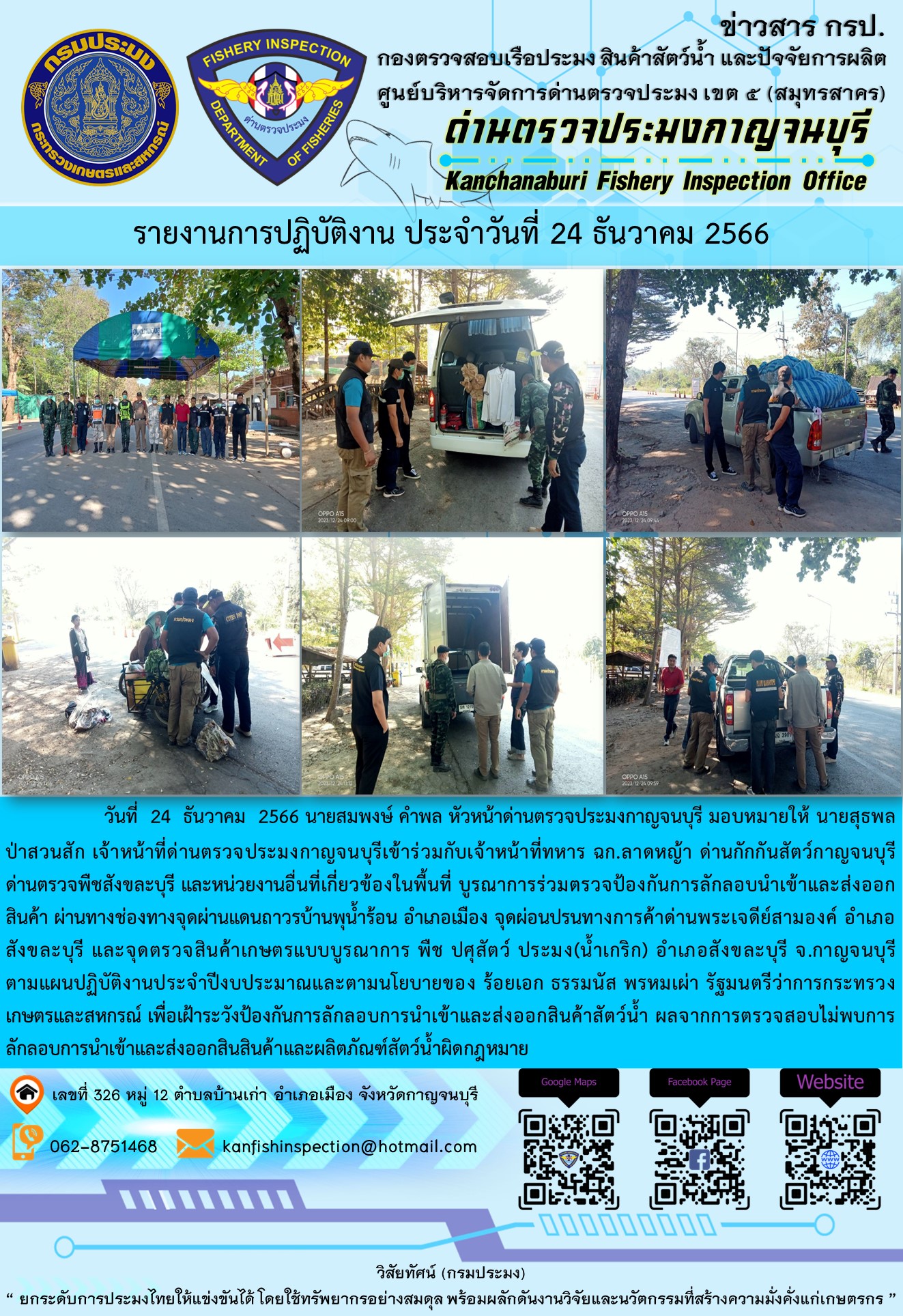 วันที่  24  ธันวาคม  2566 นายสมพงษ์ คำพล หัวหน้าด่านตรวจประมงกาญจนบุรี มอบหมายให้ นายสุธพล ป่าสวนสัก เจ้าหน้าที่ด่านตรวจประมงกาญจนบุรีเข้าร่วมกับเจ้าหน้าที่ทหาร ฉก.ลาดหญ้า ด่านกักกันสัตว์กาญจนบุรี ด่านตรวจพืชสังขละบุรี และหน่วยงานอื่นที่เกี่ยวข้องในพื้นที่ บูรณาการร่วมตรวจป้องกันการลักลอบนำเข้าและส่งออกสินค้า..คลิก
