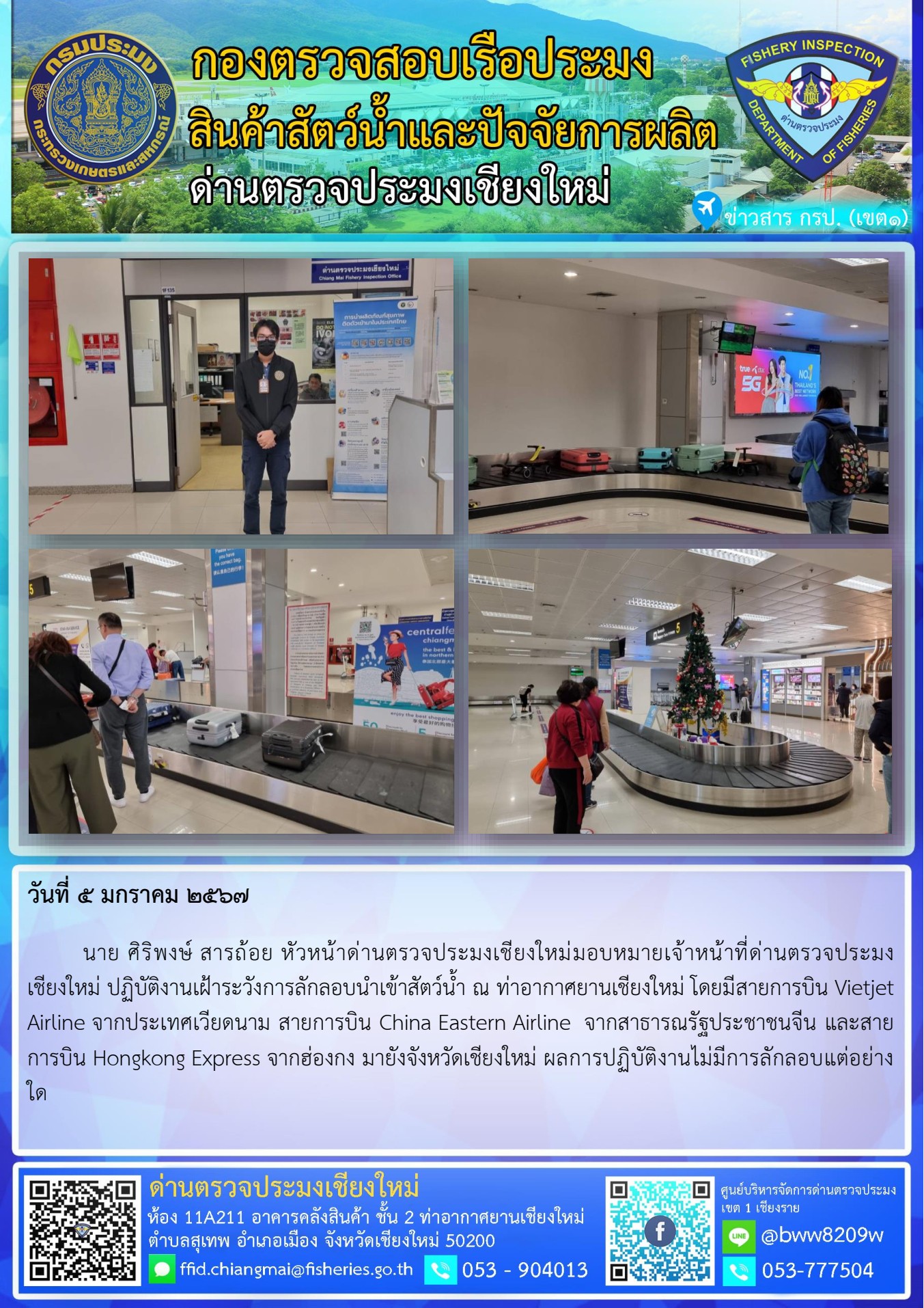 5 ม.ค.67 นาย ศิริพงษ์ สารถ้อย หัวหน้าด่านตรวจประมงเชียงใหม่มอบหมายเจ้าหน้าที่ด่านตรวจประมงเชียงใหม่ ปฏิบัติงานเฝ้าระวังการลักลอบนำเข้าสัตว์น้ำ ณ ท่าอากาศยานเชียงใหม่..คลิก