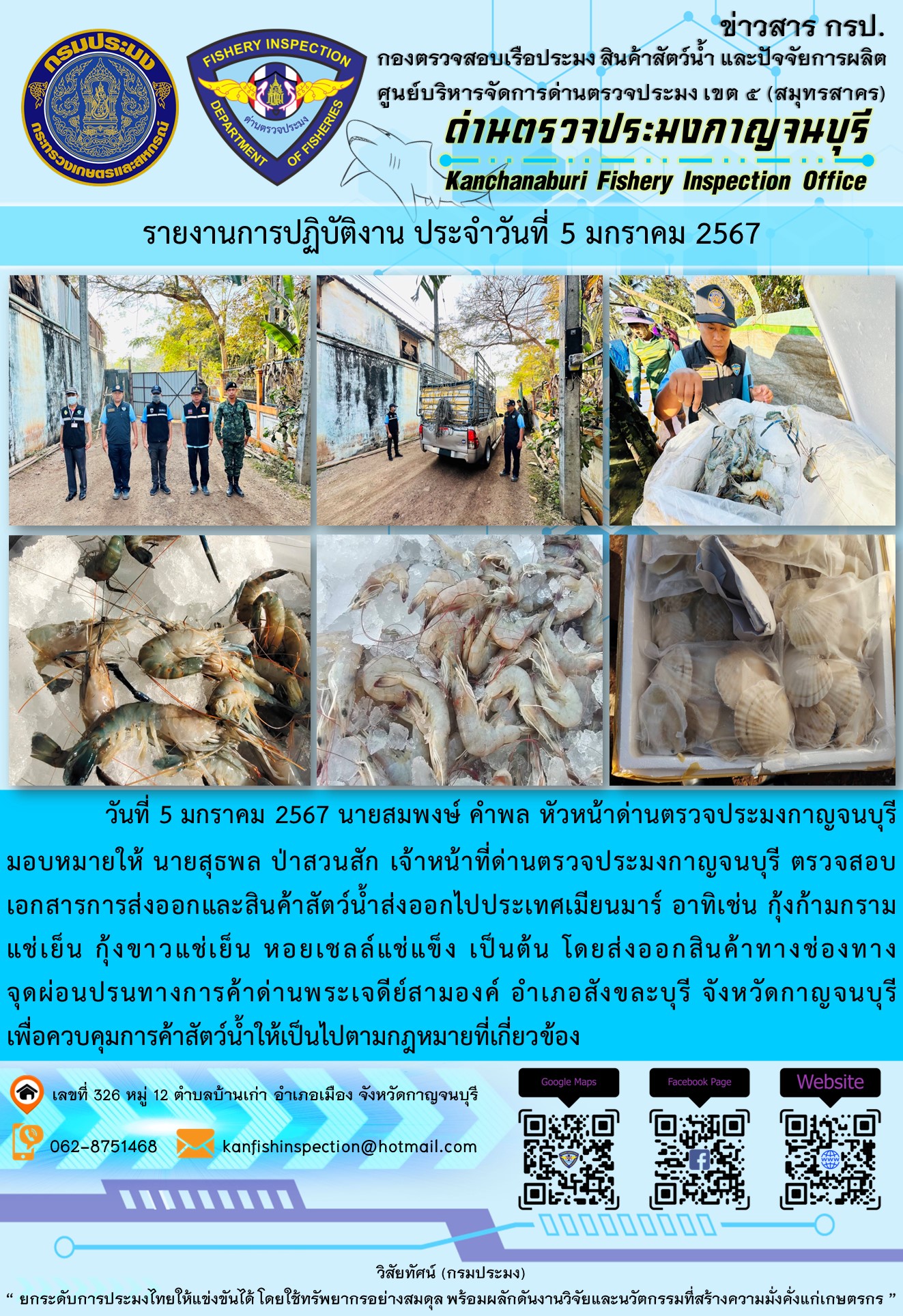 วันที่ 5 มกราคม 2567 นายสมพงษ์ คำพล หัวหน้าด่านตรวจประมงกาญจนบุรีมอบหมายให้ นายสุธพล ป่าสวนสัก เจ้าหน้าที่ด่านตรวจประมงกาญจนบุรี ตรวจสอบเอกสารการส่งออกและสินค้าสัตว์น้ำส่งออกไปประเทศเมียนมาร์ อาทิเช่น กุ้งก้ามกรามแช่เย็น กุ้งขาวแช่เย็น หอยเชลล์แช่แข็ง เป็นต้น โดยส่งออกสินค้าทางช่องทางจุดผ่อนปรนทางการค้าด่านพระเจดีย์สามองค์..คลิก
