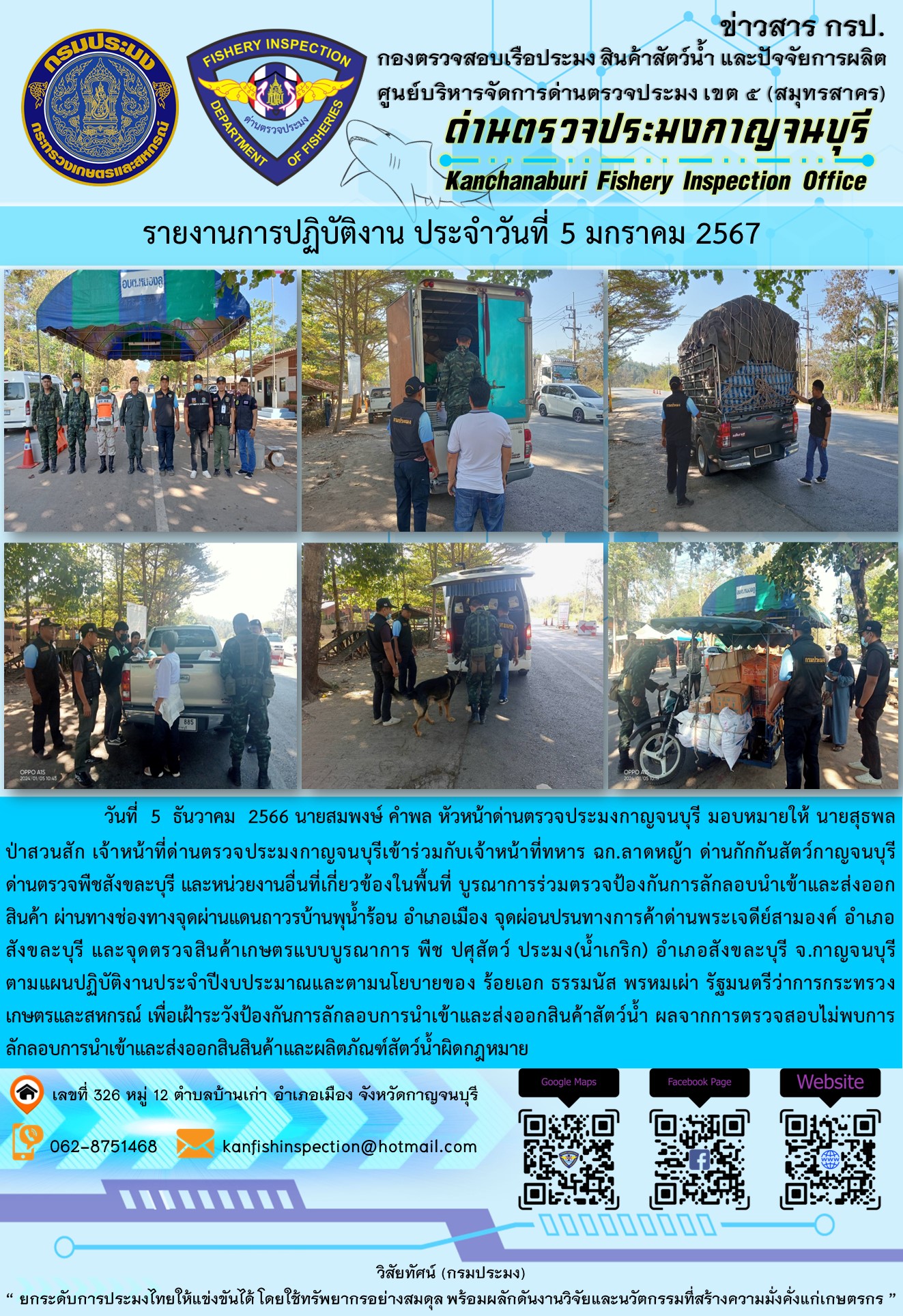 วันที่  5  มกราคม 2567 นายสมพงษ์ คำพล หัวหน้าด่านตรวจประมงกาญจนบุรี มอบหมายให้ นายสุธพล ป่าสวนสัก เจ้าหน้าที่ด่านตรวจประมงกาญจนบุรีเข้าร่วมกับเจ้าหน้าที่ทหาร ฉก.ลาดหญ้า ด่านกักกันสัตว์กาญจนบุรี ด่านตรวจพืชสังขละบุรี และหน่วยงานอื่นที่เกี่ยวข้องในพื้นที่ บูรณาการร่วมตรวจป้องกันการลักลอบนำเข้าและส่งออกสินค้า..คลิก
