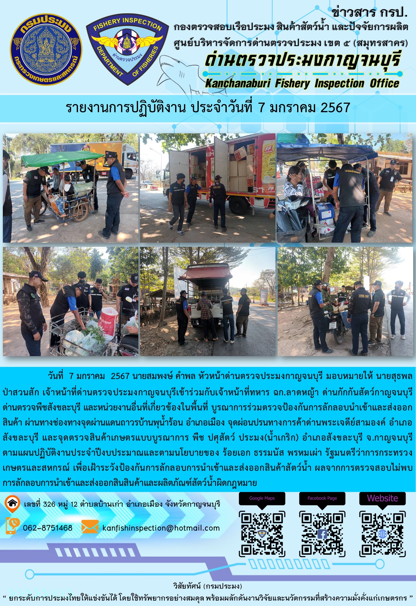 วันที่  7  มกราคม 2567 นายสมพงษ์ คำพล หัวหน้าด่านตรวจประมงกาญจนบุรี มอบหมายให้ นายสุธพล ป่าสวนสัก เจ้าหน้าที่ด่านตรวจประมงกาญจนบุรีเข้าร่วมกับเจ้าหน้าที่ทหาร ฉก.ลาดหญ้า ด่านกักกันสัตว์กาญจนบุรี ด่านตรวจพืชสังขละบุรี และหน่วยงานอื่นที่เกี่ยวข้องในพื้นที่ บูรณาการร่วมตรวจป้องกันการลักลอบนำเข้าและส่งออกสินค้า..คลิก