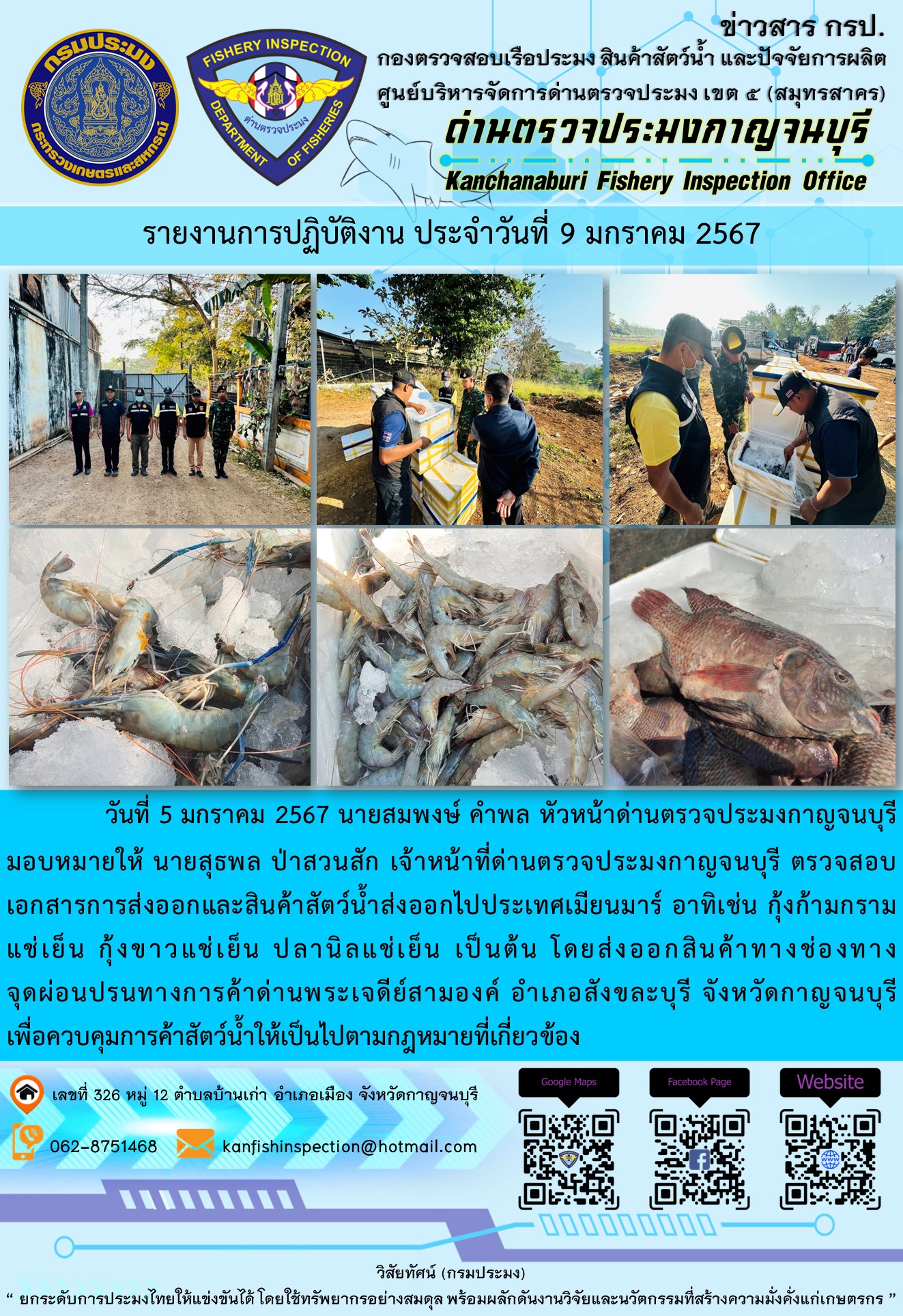 วันที่ 9 มกราคม 2567 นายสมพงษ์ คำพล หัวหน้าด่านตรวจประมงกาญจนบุรีมอบหมายให้ นายสุธพล ป่าสวนสัก เจ้าหน้าที่ด่านตรวจประมงกาญจนบุรี ตรวจสอบเอกสารการส่งออกและสินค้าสัตว์น้ำส่งออกไปประเทศเมียนมาร์ อาทิเช่น กุ้งก้ามกรามแช่เย็น กุ้งขาวแช่เย็น ปลานิลแช่เย็น เป็นต้น โดยส่งออกสินค้าทางช่องทางจุดผ่อนปรนทางการค้าด่านพระเจดีย์สามองค์..คลิก