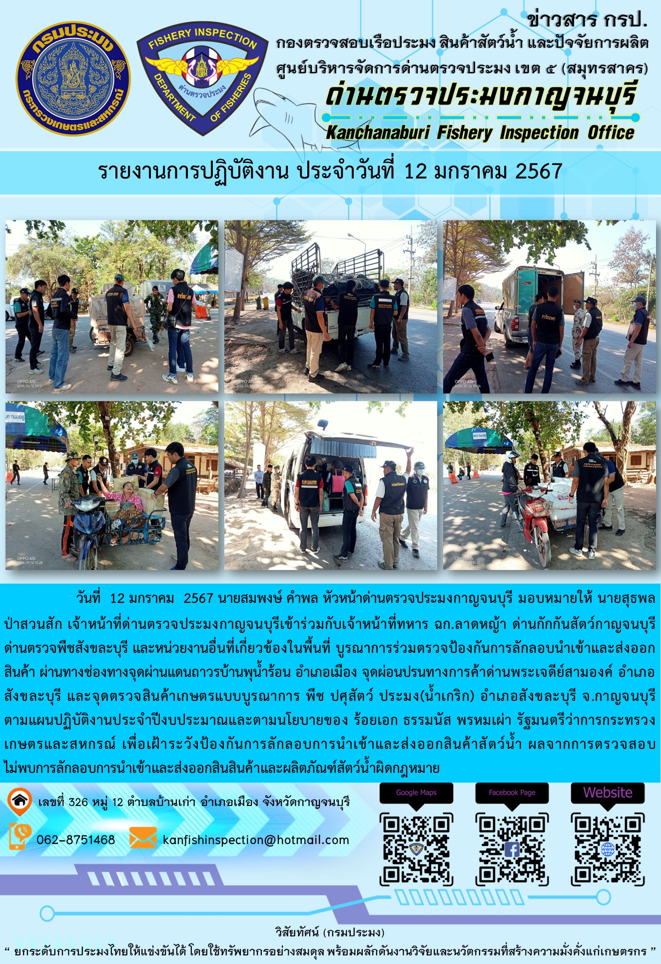 วันที่  12  มกราคม 2567 นายสมพงษ์ คำพล หัวหน้าด่านตรวจประมงกาญจนบุรี มอบหมายให้ นายสุธพล ป่าสวนสัก เจ้าหน้าที่ด่านตรวจประมงกาญจนบุรีเข้าร่วมกับเจ้าหน้าที่ทหาร ฉก.ลาดหญ้า ด่านกักกันสัตว์กาญจนบุรี ด่านตรวจพืชสังขละบุรี และหน่วยงานอื่นที่เกี่ยวข้องในพื้นที่ บูรณาการร่วมตรวจป้องกันการลักลอบนำเข้าและส่งออกสินค้า..คลิก