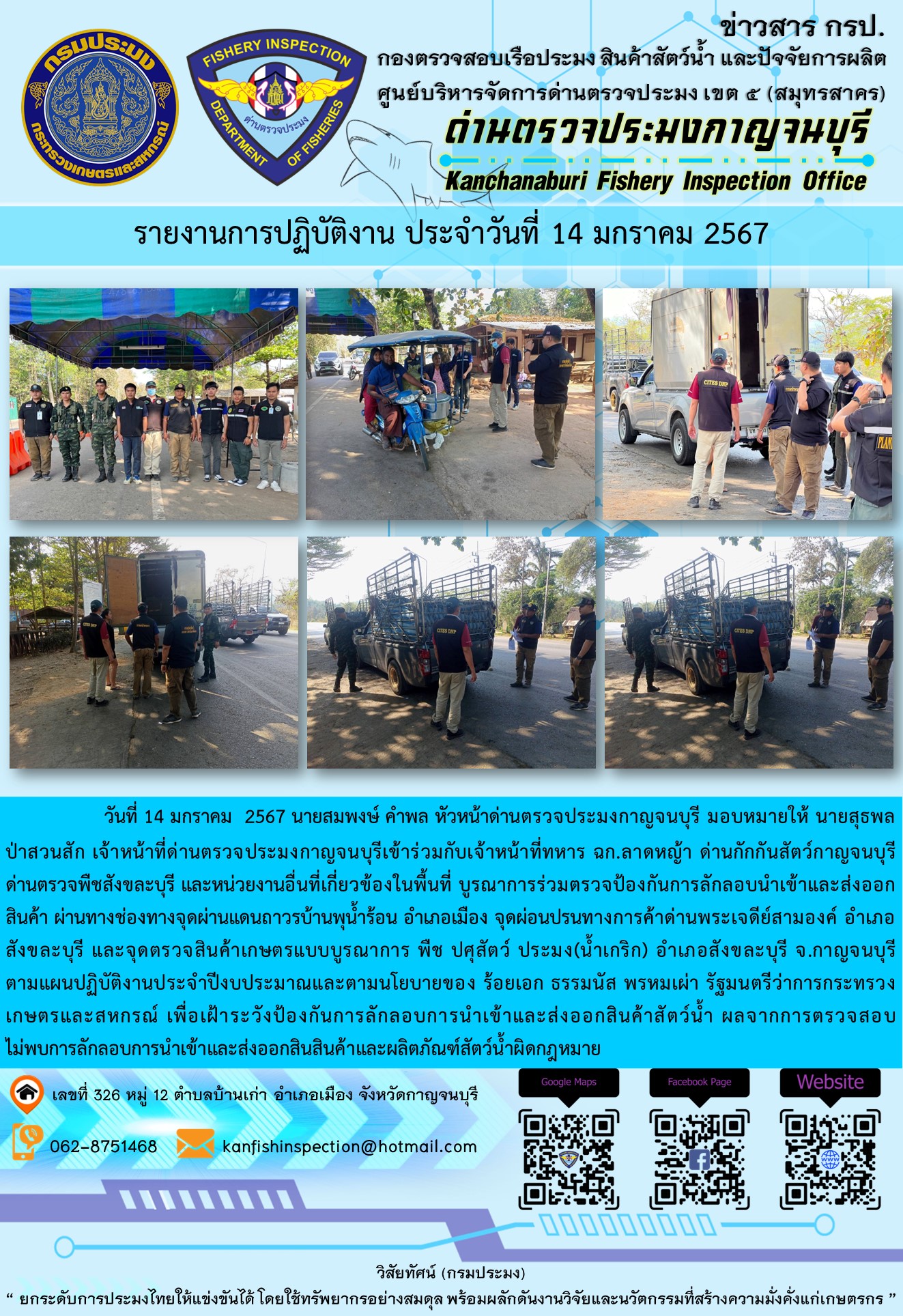 วันที่  14  มกราคม 2567 นายสมพงษ์ คำพล หัวหน้าด่านตรวจประมงกาญจนบุรี มอบหมายให้ นายสุธพล ป่าสวนสัก เจ้าหน้าที่ด่านตรวจประมงกาญจนบุรีเข้าร่วมกับเจ้าหน้าที่ทหาร ฉก.ลาดหญ้า ด่านกักกันสัตว์กาญจนบุรี ด่านตรวจพืชสังขละบุรี และหน่วยงานอื่นที่เกี่ยวข้องในพื้นที่ บูรณาการร่วมตรวจป้องกันการลักลอบนำเข้าและส่งออกสินค้า..คลิก